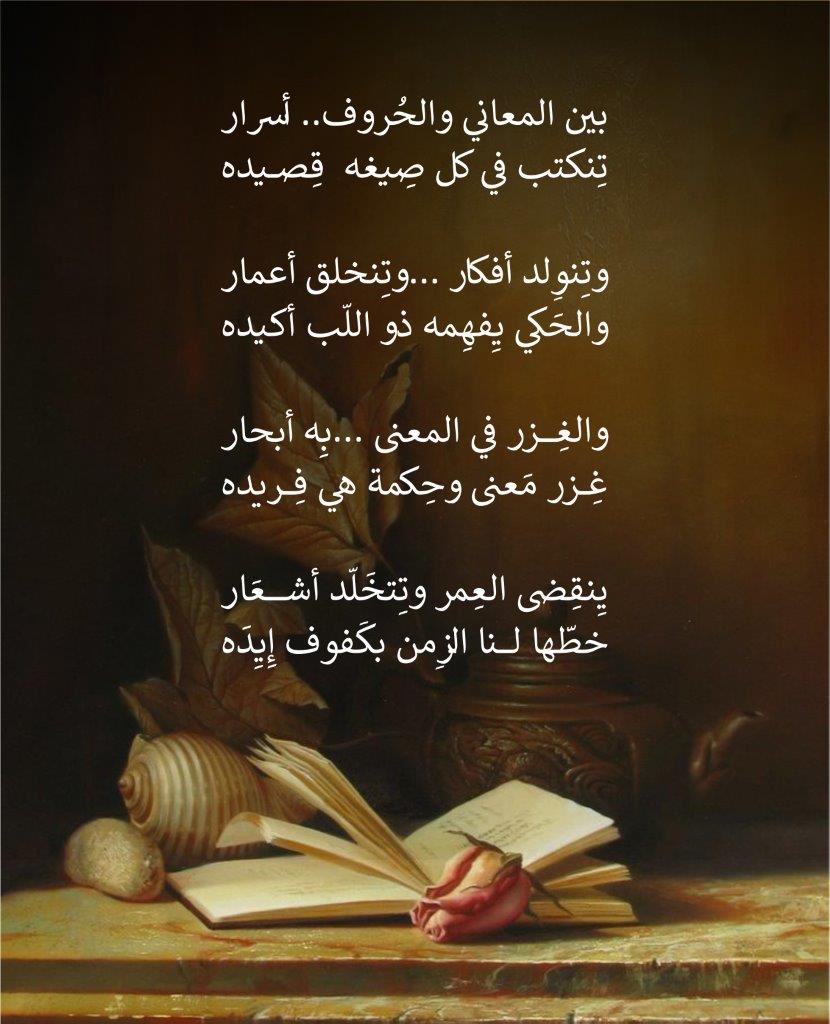 بين المعاني والحُروف.. أسرار
تِنكتب في كل صِيغه قِصيده
وتِنوِلد أفكار ...وتِنخلق أعمار
والحَكي يِفهِمه ذو اللّب أكيده
والغِزر في المعنى ...بِه أبحار
غِزر مَعنى وحِكمة هي فِريده
يِنقِضى العِمر وتِتخَلّد أشعَار
خطّها لنا الزِمن بكَفوف إِيِدَه
, Her Highness Sheikha Khawla Bint Ahmed Khalifa Al Suwaidi,Khawla Sheikha, Sheikha Khawla,خوله, Khawla Suwaidi,Khawla, khawla al sowaidi,khawla sowaidi,Khawla Al Suwaidi,National Poetry, Poetry, Arabic poems, Arab poet,Arab calligrapher,Arab artist,خوله السويدي, khawla alsuwaidi,khawla al suwaidi, peace and love exhibition at saatchi gallery london, peace & love,arabic poem,arabic poetry,peace and love, peace ,love, sheikha khawla bint ahmed bin khalifa al suwaidi,sheikha khawla bint ahmed bin khalifa al suwaidi,khawla al suwaidi,khawla alsuwaidi, khawla, خوله السويدي , خوله بنت احمد بن خليفه السويدي , خوله احمد السويدي