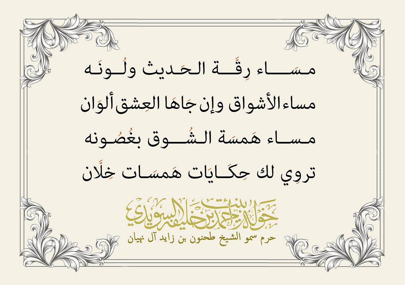 <div style="text-align: center;">
مـسَــــاء رِقَـــة الـحَـديث ولُــونَـه</div>
<div style="text-align: center;">
مساء الأشواق وإن جَاهَا العِشق ألوَان</div>
<div style="text-align: center;">
مـســاء هَمسَة الـشُـــوق بغُصُـونه</div>
<div style="text-align: center;">
تروِي لك حِكَــايَات هَمسَـات خِلاَّن</div>
, Her Highness Sheikha Khawla Bint Ahmed Khalifa Al Suwaidi,Khawla Sheikha, Sheikha Khawla,خوله, Khawla Suwaidi,Khawla, khawla al sowaidi,khawla sowaidi,Khawla Al Suwaidi,National Poetry, Poetry, Arabic poems, Arab poet,Arab calligrapher,Arab artist,خوله السويدي, khawla alsuwaidi,khawla al suwaidi, peace and love exhibition at saatchi gallery london, peace & love,arabic poem,arabic poetry,peace and love, peace ,love, sheikha khawla bint ahmed bin khalifa al suwaidi,sheikha khawla bint ahmed bin khalifa al suwaidi,khawla al suwaidi,khawla alsuwaidi, khawla, خوله السويدي , خوله بنت احمد بن خليفه السويدي , خوله احمد السويدي
