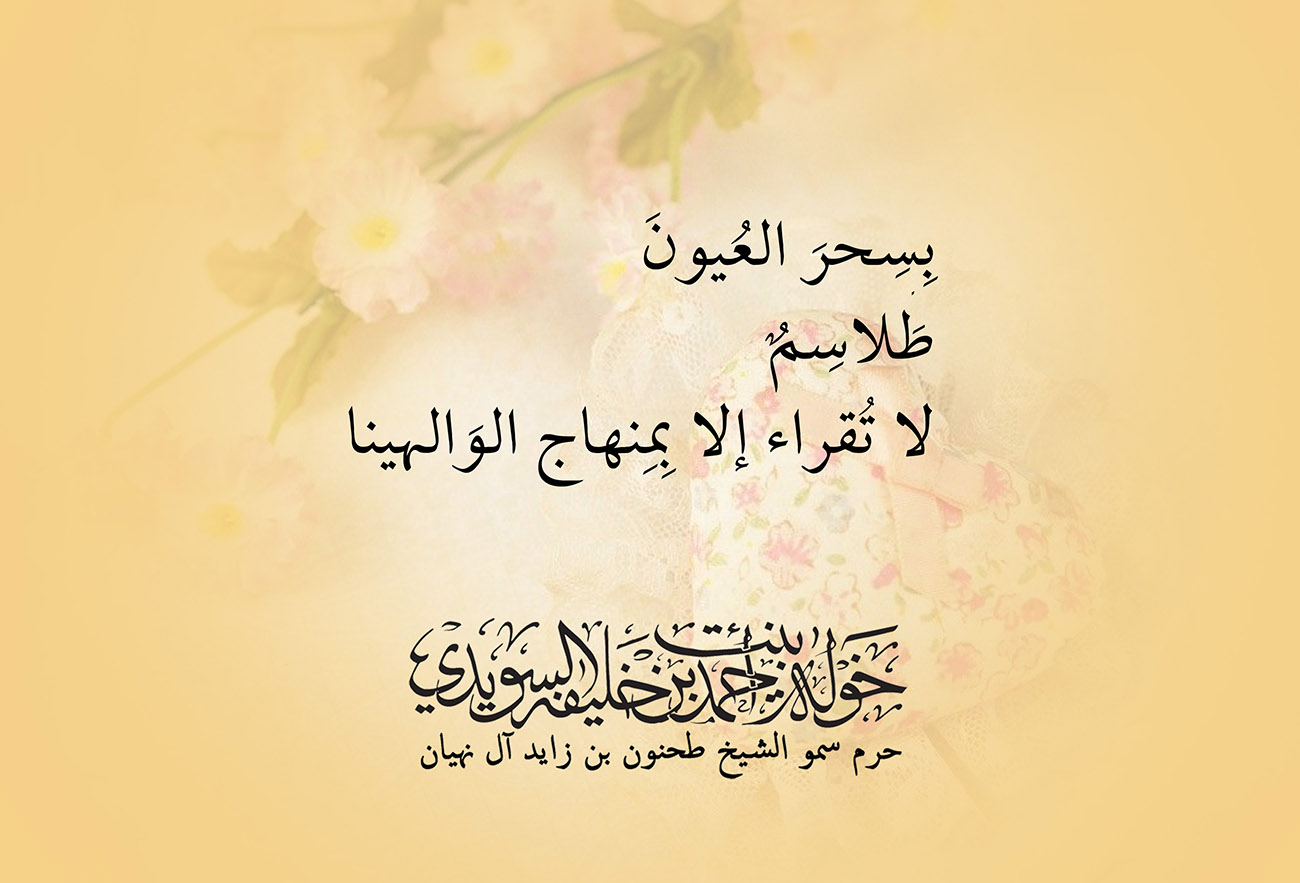 <div style="text-align: center;">
بِسحرَ العُيونَ</div>
<div style="text-align: center;">
طَلاسِمٌ</div>
<div style="text-align: center;">
لا تُقراء إلا بِمنهاج الوَالهينا</div>
, Her Highness Sheikha Khawla Bint Ahmed Khalifa Al Suwaidi,Khawla Sheikha, Sheikha Khawla,خوله, Khawla Suwaidi,Khawla, khawla al sowaidi,khawla sowaidi,Khawla Al Suwaidi,National Poetry, Poetry, Arabic poems, Arab poet,Arab calligrapher,Arab artist,خوله السويدي, khawla alsuwaidi,khawla al suwaidi, peace and love exhibition at saatchi gallery london, peace & love,arabic poem,arabic poetry,peace and love, peace ,love, sheikha khawla bint ahmed bin khalifa al suwaidi,sheikha khawla bint ahmed bin khalifa al suwaidi,khawla al suwaidi,khawla alsuwaidi, khawla, خوله السويدي , خوله بنت احمد بن خليفه السويدي , خوله احمد السويدي