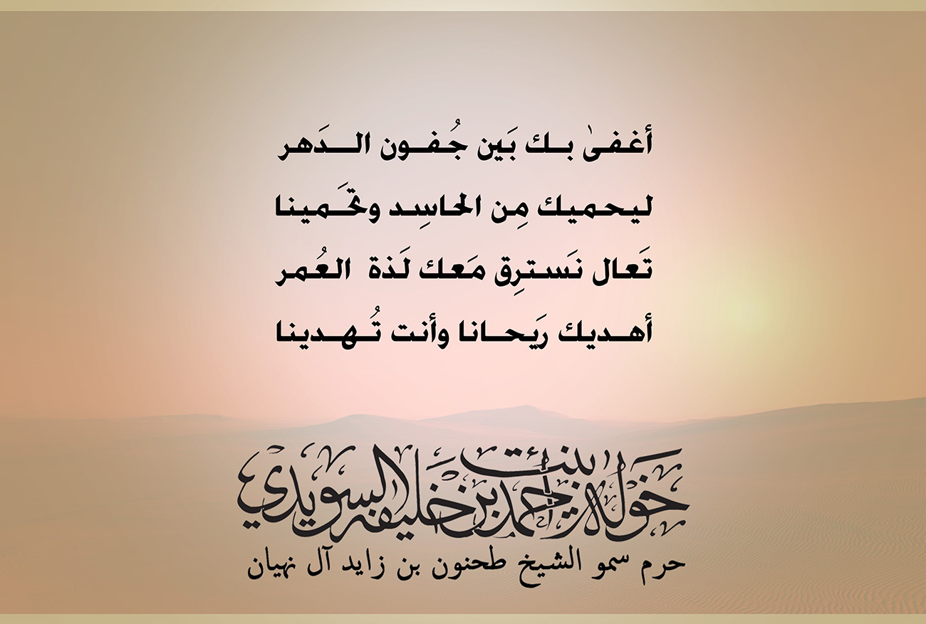 <div style="text-align: center;">
أغفى بـك بين جفـون الــدهر</div>
<div style="text-align: center;">
</div>
<div style="text-align: center;">
ليحميك من الحاسد وتحـمينا</div>
<div style="text-align: center;">
</div>
<div style="text-align: center;">
تعال نسترق معك لذة العمر</div>
<div style="text-align: center;">
</div>
<div style="text-align: center;">
أهـديك ريحـانا وأنت تـهـدينا</div>
, Her Highness Sheikha Khawla Bint Ahmed Khalifa Al Suwaidi,Khawla Sheikha, Sheikha Khawla,خوله, Khawla Suwaidi,Khawla, khawla al sowaidi,khawla sowaidi,Khawla Al Suwaidi,National Poetry, Poetry, Arabic poems, Arab poet,Arab calligrapher,Arab artist,خوله السويدي, khawla alsuwaidi,khawla al suwaidi, peace and love exhibition at saatchi gallery london, peace & love,arabic poem,arabic poetry,peace and love, peace ,love, sheikha khawla bint ahmed bin khalifa al suwaidi,sheikha khawla bint ahmed bin khalifa al suwaidi,khawla al suwaidi,khawla alsuwaidi, khawla, خوله السويدي , خوله بنت احمد بن خليفه السويدي , خوله احمد السويدي