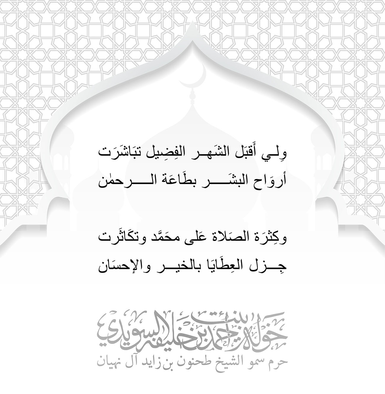 <p style="text-align: center;">
وِلي أَقبَل الشَهر الفِضِيل تبَاشَرَت<br />
أروَاح البشَر بطَاعَة الرحمٰن<br />
<br />
وكِثرَة الصَلاة عَلى محَمَّد وتكَاثَرت<br />
جِزل العِطَايَا بالخير والإحسَان<br />
<br />
<br />
</p>
, Her Highness Sheikha Khawla Bint Ahmed Khalifa Al Suwaidi,Khawla Sheikha, Sheikha Khawla,خوله, Khawla Suwaidi,Khawla, khawla al sowaidi,khawla sowaidi,Khawla Al Suwaidi,National Poetry, Poetry, Arabic poems, Arab poet,Arab calligrapher,Arab artist,خوله السويدي, khawla alsuwaidi,khawla al suwaidi, peace and love exhibition at saatchi gallery london, peace & love,arabic poem,arabic poetry,peace and love, peace ,love, sheikha khawla bint ahmed bin khalifa al suwaidi,sheikha khawla bint ahmed bin khalifa al suwaidi,khawla al suwaidi,khawla alsuwaidi, khawla, خوله السويدي , خوله بنت احمد بن خليفه السويدي , خوله احمد السويدي