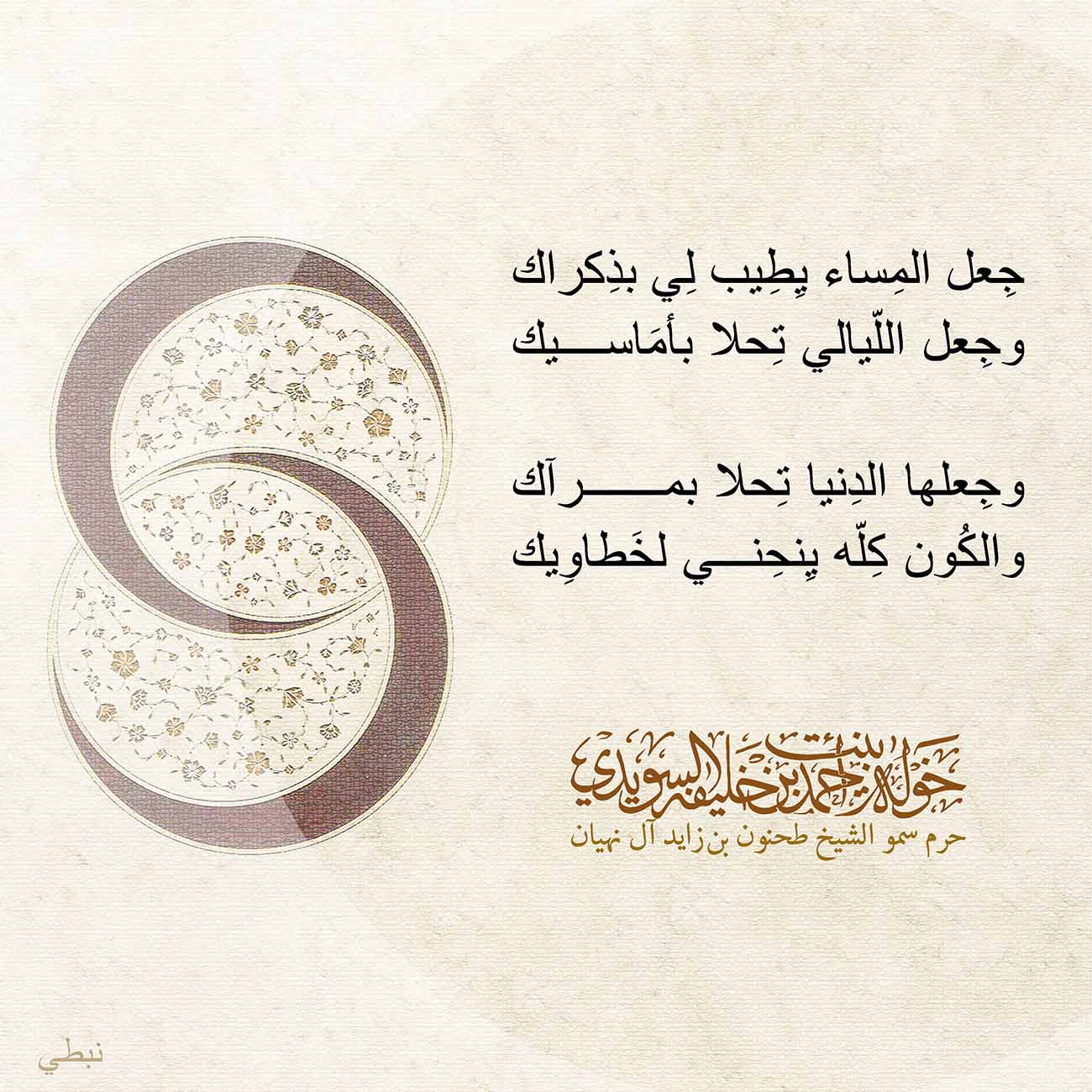 <p style="text-align: center;">
<span dir="RTL">جِعل المِساء يِطِيب لِي بذِكراك</span></p>
<p style="text-align: center;">
<span dir="RTL">وجِعل اللّيالي تِحلا بأمَاسيك</span></p>
<p style="text-align: center;">
</p>
<p style="text-align: center;">
<span dir="RTL">وجِعلها الدِنيا تِحلا بمرآك</span></p>
<p style="text-align: center;">
<span dir="RTL">والكُون كِلّه يِنحِني لخَطاوِيك</span></p>
<p>
</p>
, Her Highness Sheikha Khawla Bint Ahmed Khalifa Al Suwaidi,Khawla Sheikha, Sheikha Khawla,خوله, Khawla Suwaidi,Khawla, khawla al sowaidi,khawla sowaidi,Khawla Al Suwaidi,National Poetry, Poetry, Arabic poems, Arab poet,Arab calligrapher,Arab artist,خوله السويدي, khawla alsuwaidi,khawla al suwaidi, peace and love exhibition at saatchi gallery london, peace & love,arabic poem,arabic poetry,peace and love, peace ,love, sheikha khawla bint ahmed bin khalifa al suwaidi,sheikha khawla bint ahmed bin khalifa al suwaidi,khawla al suwaidi,khawla alsuwaidi, khawla, خوله السويدي , خوله بنت احمد بن خليفه السويدي , خوله احمد السويدي