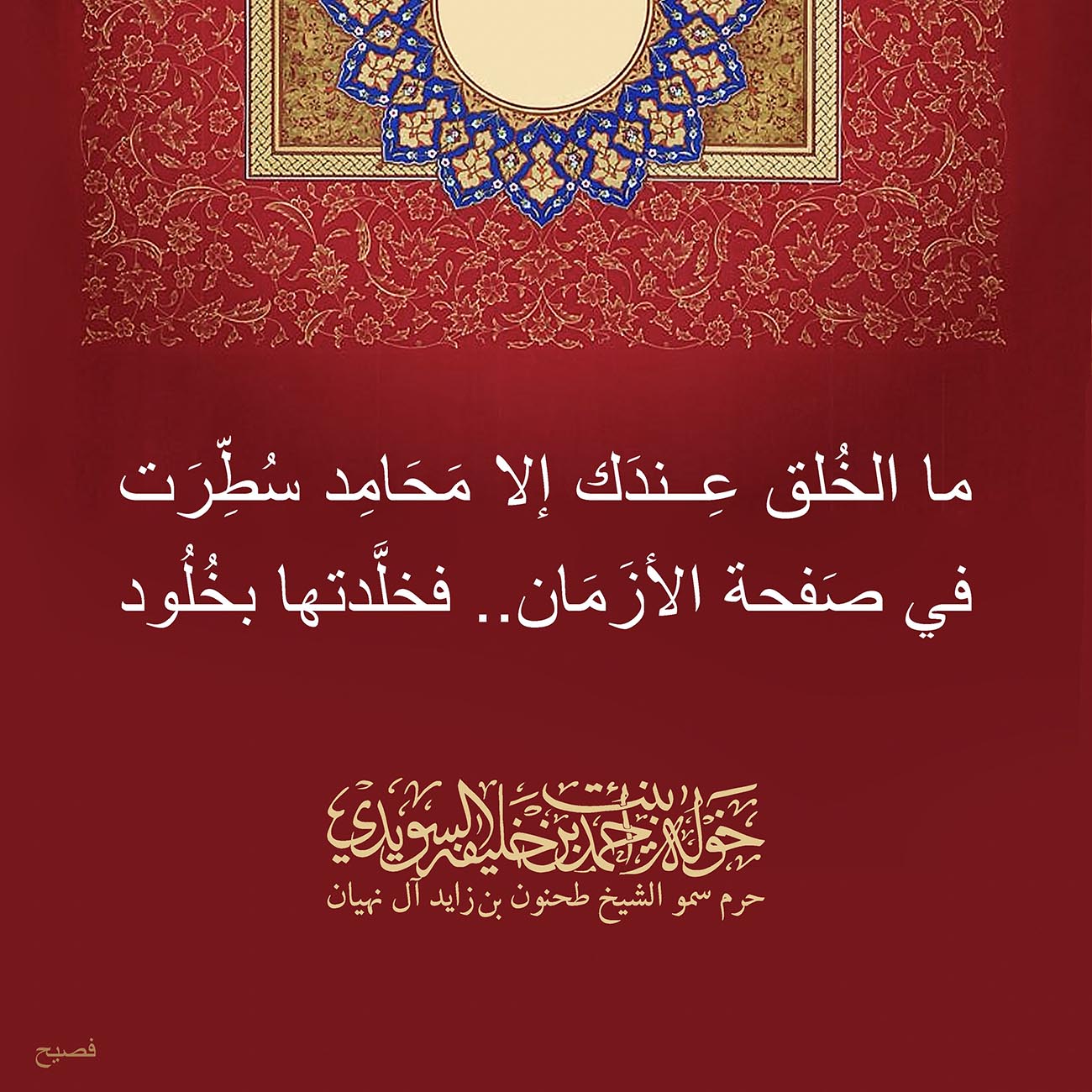 <p style="text-align: center;">
<span dir="RTL">ما الخُلق عِندَك إلا مَحَامِد سُطِّرَت</span></p>
<p style="text-align: center;">
<span dir="RTL">في صَفحة الأزَمَان..فخلَّدتها بخُلُود</span></p>
, Her Highness Sheikha Khawla Bint Ahmed Khalifa Al Suwaidi,Khawla Sheikha, Sheikha Khawla,خوله, Khawla Suwaidi,Khawla, khawla al sowaidi,khawla sowaidi,Khawla Al Suwaidi,National Poetry, Poetry, Arabic poems, Arab poet,Arab calligrapher,Arab artist,خوله السويدي, khawla alsuwaidi,khawla al suwaidi, peace and love exhibition at saatchi gallery london, peace & love,arabic poem,arabic poetry,peace and love, peace ,love, sheikha khawla bint ahmed bin khalifa al suwaidi,sheikha khawla bint ahmed bin khalifa al suwaidi,khawla al suwaidi,khawla alsuwaidi, khawla, خوله السويدي , خوله بنت احمد بن خليفه السويدي , خوله احمد السويدي
