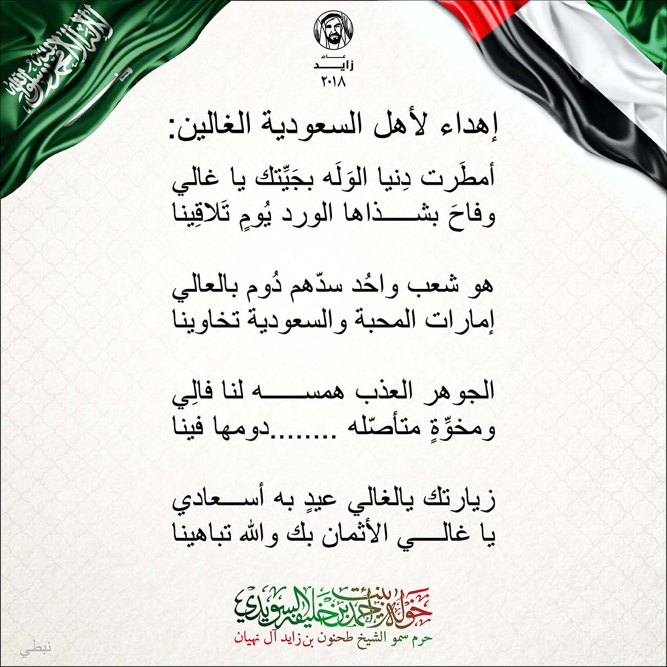 <p dir="rtl" style="text-align: center;">
<span dir="RTL">إهداء لأهل السعودية الغالين</span>:</p>
<p dir="rtl" style="text-align: center;">
</p>
<p dir="rtl" style="text-align: center;">
<span dir="RTL">أمطَرت دِنيا الوَلَه بجَيِّتك يا غالي</span></p>
<p dir="rtl" style="text-align: center;">
<span dir="RTL">وفاحَ بشذاها الورد يُومٍ تَلاقِينا</span></p>
<p dir="rtl" style="text-align: center;">
</p>
<p dir="rtl" style="text-align: center;">
<span dir="RTL">هو شعب واحُد سدّهم دُوم بالعالي</span></p>
<p dir="rtl" style="text-align: center;">
<span dir="RTL">إمارات المحبة والسعودية تخاوينا</span></p>
<p dir="rtl" style="text-align: center;">
</p>
<p dir="rtl" style="text-align: center;">
<span dir="RTL">الجوهر العذب همسه لنا فالِي</span></p>
<p dir="rtl" style="text-align: center;">
<span dir="RTL">ومخوِّةٍ متأصّله ........دومها فينا</span></p>
<p dir="rtl" style="text-align: center;">
</p>
<p dir="rtl" style="text-align: center;">
<span dir="RTL">زيارتك يالغالي عيدٍ به أسعادي</span></p>
<p dir="rtl" style="text-align: center;">
<span dir="RTL">يا غالي الأثمان بك والله تباهينا</span></p>
, Her Highness Sheikha Khawla Bint Ahmed Khalifa Al Suwaidi,Khawla Sheikha, Sheikha Khawla,خوله, Khawla Suwaidi,Khawla, khawla al sowaidi,khawla sowaidi,Khawla Al Suwaidi,National Poetry, Poetry, Arabic poems, Arab poet,Arab calligrapher,Arab artist,خوله السويدي, khawla alsuwaidi,khawla al suwaidi, peace and love exhibition at saatchi gallery london, peace & love,arabic poem,arabic poetry,peace and love, peace ,love, sheikha khawla bint ahmed bin khalifa al suwaidi,sheikha khawla bint ahmed bin khalifa al suwaidi,khawla al suwaidi,khawla alsuwaidi, khawla, خوله السويدي , خوله بنت احمد بن خليفه السويدي , خوله احمد السويدي