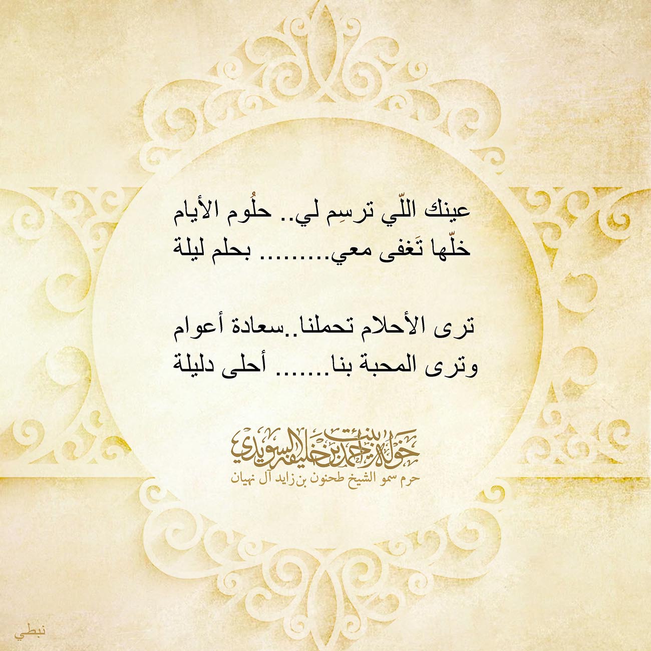 <p style="text-align: center;">
<span dir="RTL">عينك اللّي ترسِم لي.. حلُوم الأيام</span></p>
<p style="text-align: center;">
<span dir="RTL">خلّها تَغفى معي......... بحلم ليلة</span></p>
<p style="text-align: center;">
</p>
<p style="text-align: center;">
<span dir="RTL">ترى الأحلام تحملنا..سعادة أعوام</span></p>
<p style="text-align: center;">
<span dir="RTL">وترى المحبة بنا....... أحلى دليلة</span></p>
<p style="text-align: center;">
</p>
<p>
</p>
, Her Highness Sheikha Khawla Bint Ahmed Khalifa Al Suwaidi,Khawla Sheikha, Sheikha Khawla,خوله, Khawla Suwaidi,Khawla, khawla al sowaidi,khawla sowaidi,Khawla Al Suwaidi,National Poetry, Poetry, Arabic poems, Arab poet,Arab calligrapher,Arab artist,خوله السويدي, khawla alsuwaidi,khawla al suwaidi, peace and love exhibition at saatchi gallery london, peace & love,arabic poem,arabic poetry,peace and love, peace ,love, sheikha khawla bint ahmed bin khalifa al suwaidi,sheikha khawla bint ahmed bin khalifa al suwaidi,khawla al suwaidi,khawla alsuwaidi, khawla, خوله السويدي , خوله بنت احمد بن خليفه السويدي , خوله احمد السويدي
