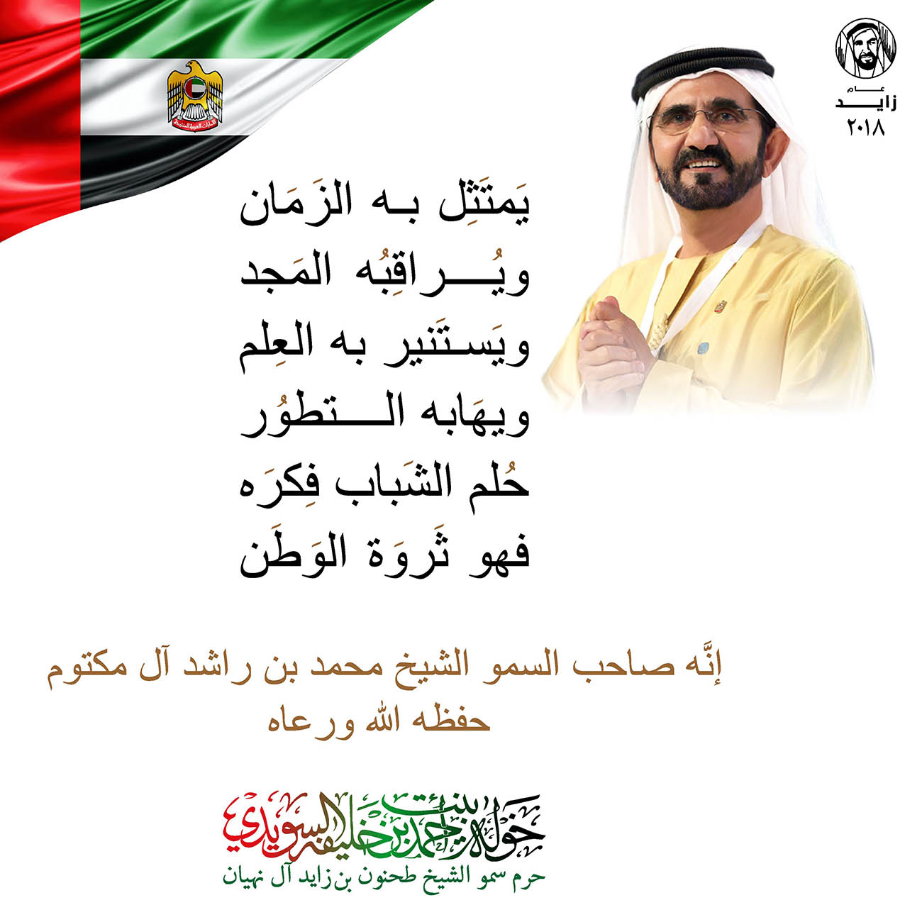 <p style="text-align: center;">
<span dir="RTL">يَمتَثِل به الزَمَان</span></p>
<p style="text-align: center;">
<span dir="RTL">ويُراقِبُه المَجد</span></p>
<p style="text-align: center;">
<span dir="RTL">ويَستَنير به العِلم</span></p>
<p style="text-align: center;">
<span dir="RTL">ويهَابه التطوُر</span></p>
<p style="text-align: center;">
<span dir="RTL">حُلم الشَباب فِكرَه</span></p>
<p style="text-align: center;">
<span dir="RTL">فهو ثَروَة الوَطَن</span></p>
<p style="text-align: center;">
</p>
<p style="text-align: center;">
</p>
<p style="text-align: center;">
<span dir="RTL">إنَّه صاحب السمو الشيخ محمد بن راشد آل مكتوم</span></p>
<p style="text-align: center;">
<span dir="RTL">حفظه الله ورعاه</span></p>
<p style="text-align: center;">
</p>
<p style="text-align: center;">
</p>
<p style="text-align: center;">
</p>
, Her Highness Sheikha Khawla Bint Ahmed Khalifa Al Suwaidi,Khawla Sheikha, Sheikha Khawla,خوله, Khawla Suwaidi,Khawla, khawla al sowaidi,khawla sowaidi,Khawla Al Suwaidi,National Poetry, Poetry, Arabic poems, Arab poet,Arab calligrapher,Arab artist,خوله السويدي, khawla alsuwaidi,khawla al suwaidi, peace and love exhibition at saatchi gallery london, peace & love,arabic poem,arabic poetry,peace and love, peace ,love, sheikha khawla bint ahmed bin khalifa al suwaidi,sheikha khawla bint ahmed bin khalifa al suwaidi,khawla al suwaidi,khawla alsuwaidi, khawla, خوله السويدي , خوله بنت احمد بن خليفه السويدي , خوله احمد السويدي