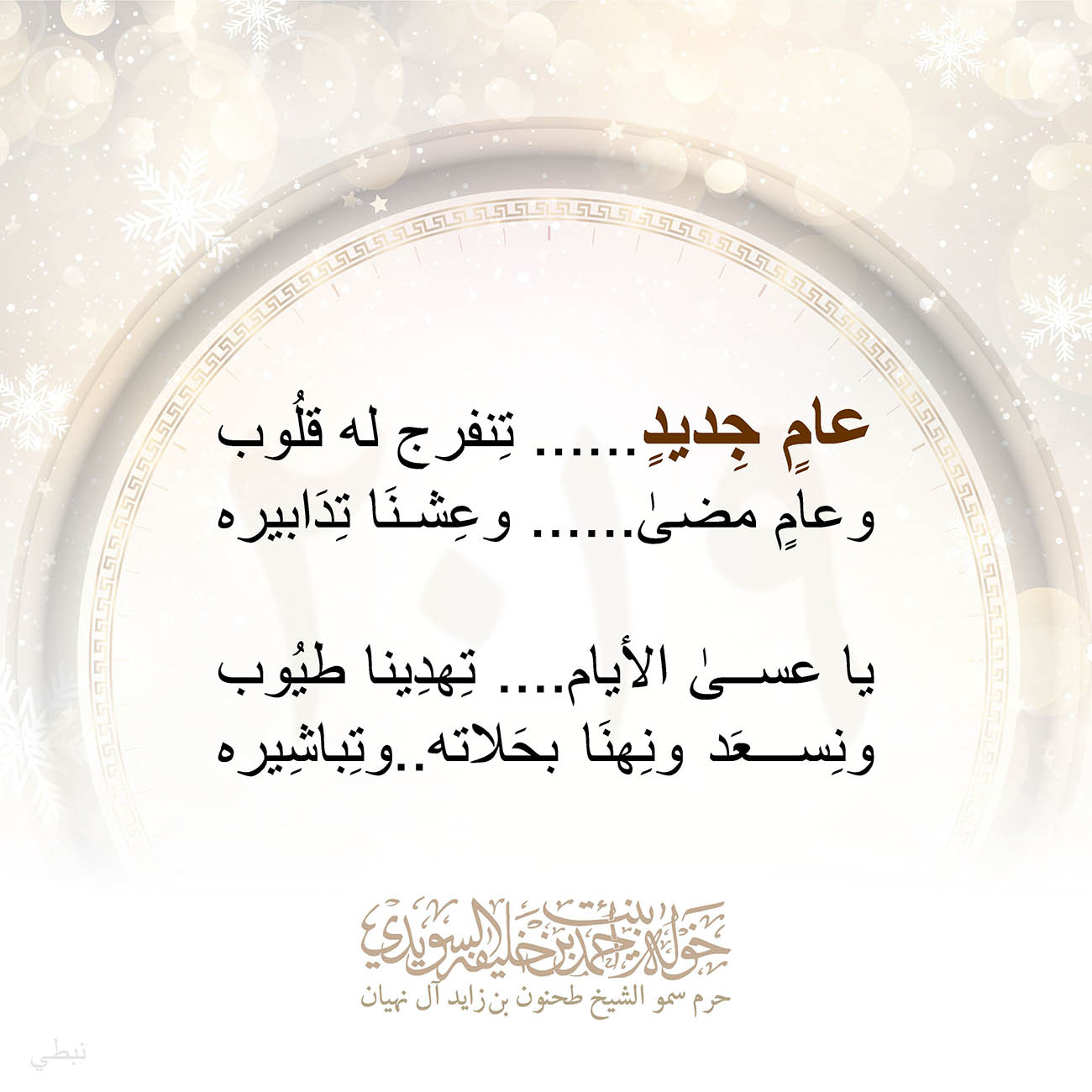 <p dir="RTL" style="text-align: center;">
عامٍ جِديدٍ...... تِنفرج له قلُوب</p>
<p dir="RTL" style="text-align: center;">
وعامٍ مضىٰ...... وعِشنَا تِدَابيره</p>
<p dir="RTL" style="text-align: center;">
</p>
<p dir="RTL" style="text-align: center;">
يا عسىٰ الأيام.... تِهدِينا طيُوب</p>
<p dir="RTL" style="text-align: center;">
ونِسعَد ونِهنَا بحَلاته..وتِباشِيره</p>
<p>
</p>
, Her Highness Sheikha Khawla Bint Ahmed Khalifa Al Suwaidi,Khawla Sheikha, Sheikha Khawla,خوله, Khawla Suwaidi,Khawla, khawla al sowaidi,khawla sowaidi,Khawla Al Suwaidi,National Poetry, Poetry, Arabic poems, Arab poet,Arab calligrapher,Arab artist,خوله السويدي, khawla alsuwaidi,khawla al suwaidi, peace and love exhibition at saatchi gallery london, peace & love,arabic poem,arabic poetry,peace and love, peace ,love, sheikha khawla bint ahmed bin khalifa al suwaidi,sheikha khawla bint ahmed bin khalifa al suwaidi,khawla al suwaidi,khawla alsuwaidi, khawla, خوله السويدي , خوله بنت احمد بن خليفه السويدي , خوله احمد السويدي