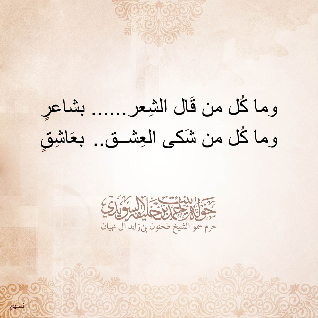 <p style="text-align: center;">
<span dir="RTL">وما كُل من قَال الشِعر...... بشاعرٍ</span></p>
<p style="text-align: center;">
<span dir="RTL">وما كُل من شَكى العِشق ..بعَاشِقٍ</span></p>
<p style="text-align: center;">
</p>
<p style="text-align: center;">
</p>
<p style="text-align: center;">
</p>
, Her Highness Sheikha Khawla Bint Ahmed Khalifa Al Suwaidi,Khawla Sheikha, Sheikha Khawla,خوله, Khawla Suwaidi,Khawla, khawla al sowaidi,khawla sowaidi,Khawla Al Suwaidi,National Poetry, Poetry, Arabic poems, Arab poet,Arab calligrapher,Arab artist,خوله السويدي, khawla alsuwaidi,khawla al suwaidi, peace and love exhibition at saatchi gallery london, peace & love,arabic poem,arabic poetry,peace and love, peace ,love, sheikha khawla bint ahmed bin khalifa al suwaidi,sheikha khawla bint ahmed bin khalifa al suwaidi,khawla al suwaidi,khawla alsuwaidi, khawla, خوله السويدي , خوله بنت احمد بن خليفه السويدي , خوله احمد السويدي