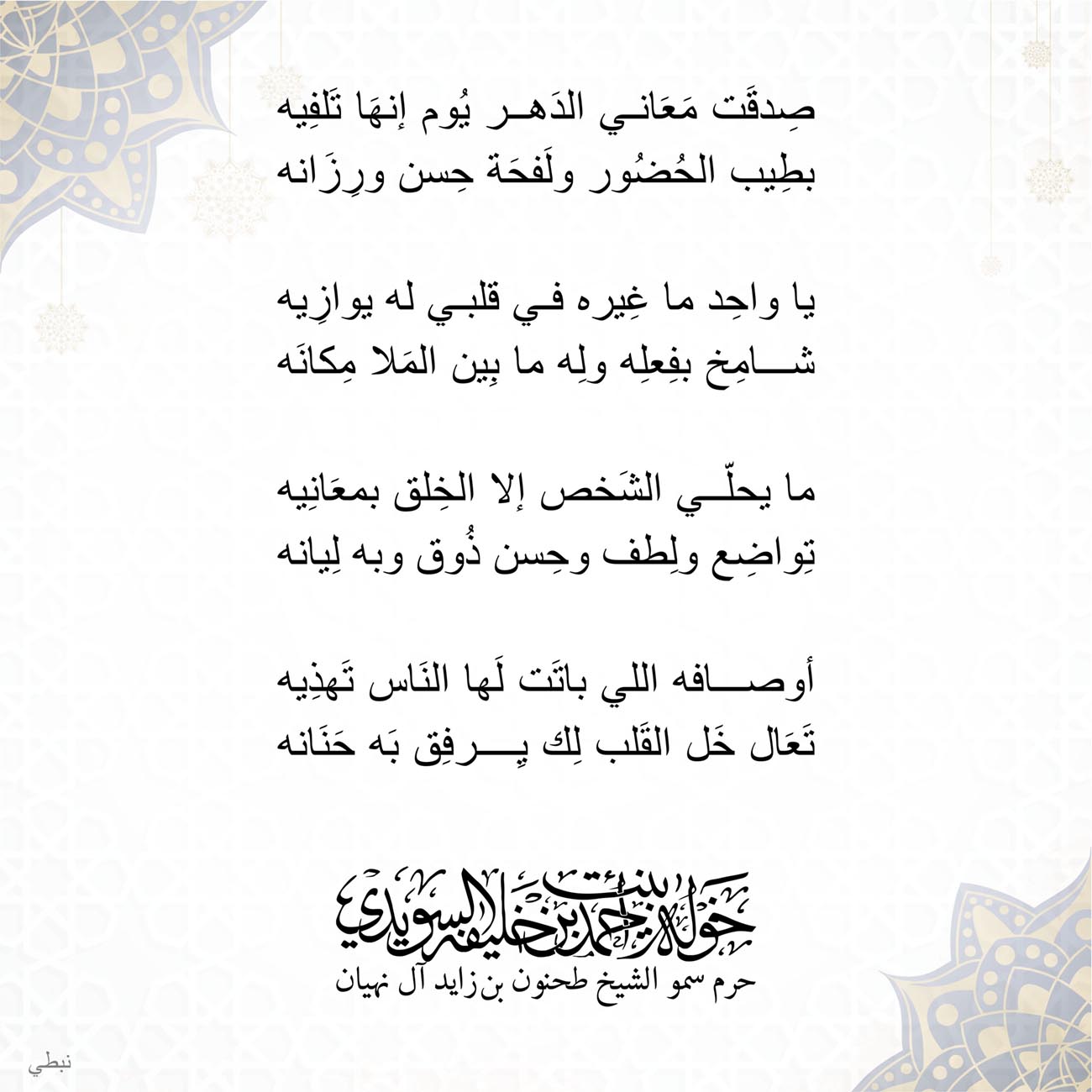 <p style="text-align: center;">
<span dir="RTL">صِدقَت مَعَاني الدَهر يُوم إنهَا تَلفِيه</span></p>
<p style="text-align: center;">
<span dir="RTL">بطِيب الحُضُور ولَفحَة حِسن ورِزَانه</span></p>
<p style="text-align: center;">
</p>
<p style="text-align: center;">
<span dir="RTL">يا واحِد ما غِيره في قلبي له يوازِيه</span></p>
<p style="text-align: center;">
<span dir="RTL">شامِخ بفِعلِه ولِه ما بِين المَلا مِكانَه</span></p>
<p style="text-align: center;">
</p>
<p style="text-align: center;">
<span dir="RTL">ما يحلّي الشَخص إلا الخِلق بمعَانِيه</span></p>
<p style="text-align: center;">
<span dir="RTL">تِواضِع ولِطف وحِسن ذُوق وبه لِيانه</span></p>
<p style="text-align: center;">
</p>
<p style="text-align: center;">
<span dir="RTL">أوصافه اللي باتَت لَها النَاس تَهذِيه</span></p>
<p style="text-align: center;">
<span dir="RTL">تَعَال خَل القَلب لِك يِرفِق بَه حَنَانه</span></p>
<p style="text-align: center;">
</p>
<p style="text-align: center;">
</p>
<p style="text-align: center;">
</p>
<p>
</p>
, Her Highness Sheikha Khawla Bint Ahmed Khalifa Al Suwaidi,Khawla Sheikha, Sheikha Khawla,خوله, Khawla Suwaidi,Khawla, khawla al sowaidi,khawla sowaidi,Khawla Al Suwaidi,National Poetry, Poetry, Arabic poems, Arab poet,Arab calligrapher,Arab artist,خوله السويدي, khawla alsuwaidi,khawla al suwaidi, peace and love exhibition at saatchi gallery london, peace & love,arabic poem,arabic poetry,peace and love, peace ,love, sheikha khawla bint ahmed bin khalifa al suwaidi,sheikha khawla bint ahmed bin khalifa al suwaidi,khawla al suwaidi,khawla alsuwaidi, khawla, خوله السويدي , خوله بنت احمد بن خليفه السويدي , خوله احمد السويدي
