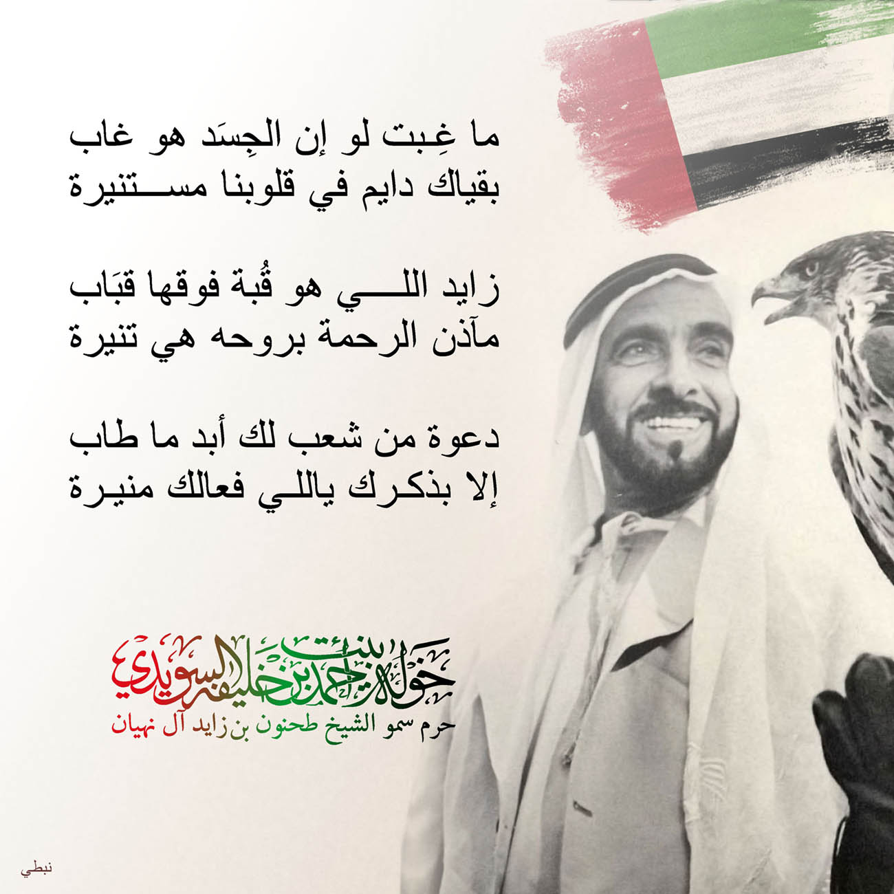 <p>
<span dir="RTL">ما غِبت لو إن الجِسَد هو غاب</span></p>
<p>
<span dir="RTL">بقياك دايم في قلوبنا مستنيرة</span></p>
<p>
</p>
<p>
<span dir="RTL">زايد اللي هو قُبة فوقها قبَاب</span></p>
<p>
<span dir="RTL">مآذن الرحمة بروحه هي تنيرة</span></p>
<p>
</p>
<p>
<span dir="RTL">دعوة من شعب لك أبد ما طاب</span></p>
<p>
<span dir="RTL">إلا بذكرك ياللي فعالك منيرة</span></p>
<p>
</p>
<p>
</p>
<p>
</p>
, Her Highness Sheikha Khawla Bint Ahmed Khalifa Al Suwaidi,Khawla Sheikha, Sheikha Khawla,خوله, Khawla Suwaidi,Khawla, khawla al sowaidi,khawla sowaidi,Khawla Al Suwaidi,National Poetry, Poetry, Arabic poems, Arab poet,Arab calligrapher,Arab artist,خوله السويدي, khawla alsuwaidi,khawla al suwaidi, peace and love exhibition at saatchi gallery london, peace & love,arabic poem,arabic poetry,peace and love, peace ,love, sheikha khawla bint ahmed bin khalifa al suwaidi,sheikha khawla bint ahmed bin khalifa al suwaidi,khawla al suwaidi,khawla alsuwaidi, khawla, خوله السويدي , خوله بنت احمد بن خليفه السويدي , خوله احمد السويدي