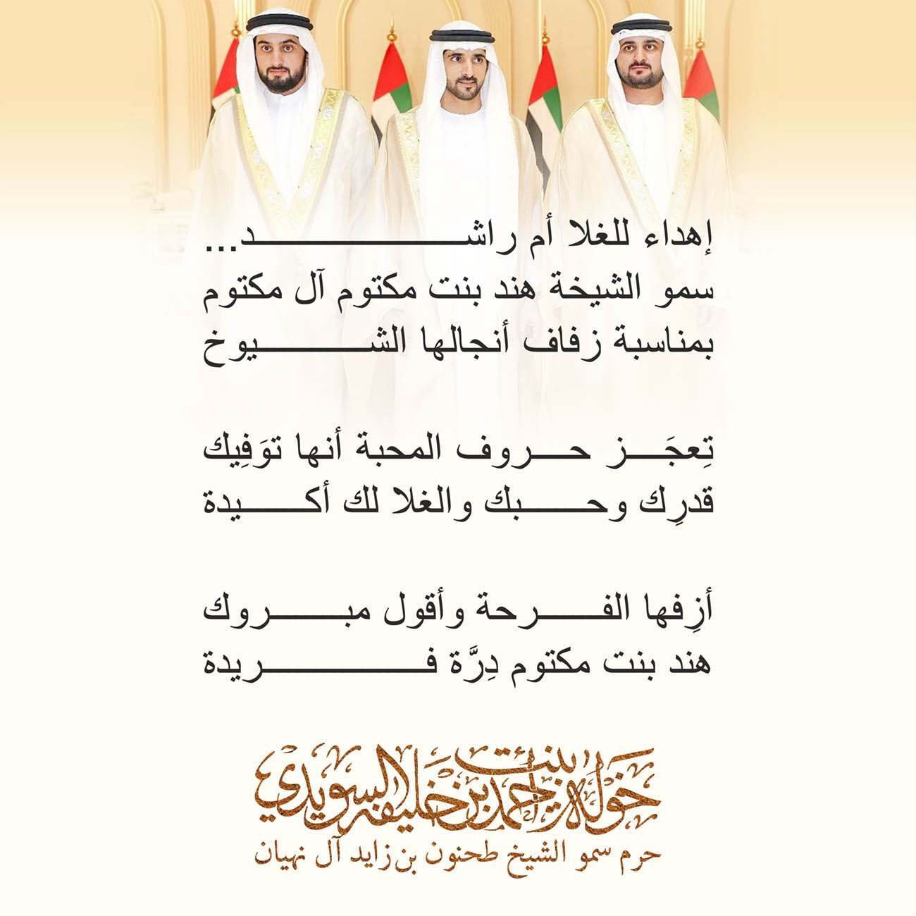 <p>
<span dir="RTL">إهداء للغلا أم راشد</span>...</p>
<p>
<span dir="RTL">سمو الشيخة هند بنت مكتوم آل مكتوم</span></p>
<p>
<span dir="RTL">بمناسبة زفاف أنجالها الشيوخ</span></p>
<p>
</p>
<p>
<span dir="RTL">تِعجَز حروف المحبة أنها توَفِيك</span></p>
<p>
<span dir="RTL">قدرِك وحبك والغلا لك أكيدة</span></p>
<p>
</p>
<p>
<span dir="RTL">أزِفها الفرحة وأقول مبروك</span></p>
<p>
<span dir="RTL">هند بنت مكتوم دِرَّة فريدة</span></p>
<p>
</p>
<p>
</p>
<p>
</p>
, Her Highness Sheikha Khawla Bint Ahmed Khalifa Al Suwaidi,Khawla Sheikha, Sheikha Khawla,خوله, Khawla Suwaidi,Khawla, khawla al sowaidi,khawla sowaidi,Khawla Al Suwaidi,National Poetry, Poetry, Arabic poems, Arab poet,Arab calligrapher,Arab artist,خوله السويدي, khawla alsuwaidi,khawla al suwaidi, peace and love exhibition at saatchi gallery london, peace & love,arabic poem,arabic poetry,peace and love, peace ,love, sheikha khawla bint ahmed bin khalifa al suwaidi,sheikha khawla bint ahmed bin khalifa al suwaidi,khawla al suwaidi,khawla alsuwaidi, khawla, خوله السويدي , خوله بنت احمد بن خليفه السويدي , خوله احمد السويدي