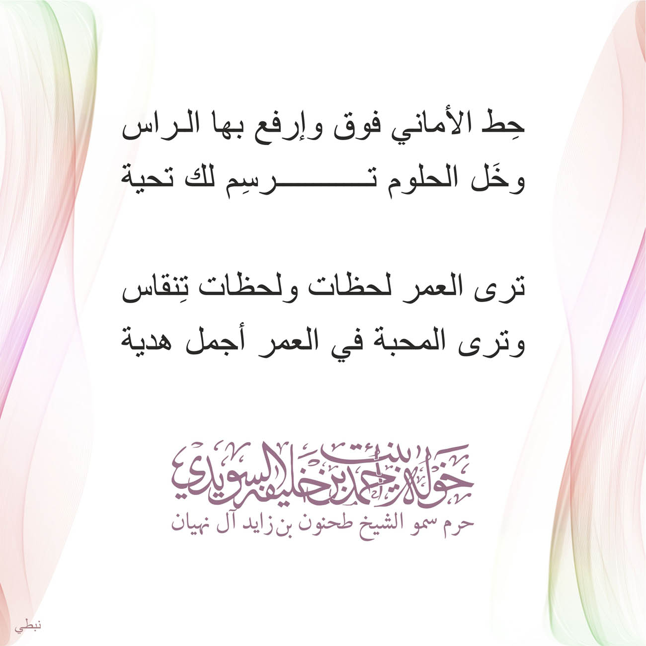 <p>
<span dir="RTL">حِط الأماني فوق وإرفع بها الراس</span></p>
<p>
<span dir="RTL">وخَل الحلوم ترسِم لك تحية</span></p>
<p>
</p>
<p>
<span dir="RTL">ترى العمر لحظات ولحظات تِنقاس</span></p>
<p>
<span dir="RTL">وترى المحبة في العمر أجمل هدية</span></p>
<p>
</p>
<p>
</p>
, Her Highness Sheikha Khawla Bint Ahmed Khalifa Al Suwaidi,Khawla Sheikha, Sheikha Khawla,خوله, Khawla Suwaidi,Khawla, khawla al sowaidi,khawla sowaidi,Khawla Al Suwaidi,National Poetry, Poetry, Arabic poems, Arab poet,Arab calligrapher,Arab artist,خوله السويدي, khawla alsuwaidi,khawla al suwaidi, peace and love exhibition at saatchi gallery london, peace & love,arabic poem,arabic poetry,peace and love, peace ,love, sheikha khawla bint ahmed bin khalifa al suwaidi,sheikha khawla bint ahmed bin khalifa al suwaidi,khawla al suwaidi,khawla alsuwaidi, khawla, خوله السويدي , خوله بنت احمد بن خليفه السويدي , خوله احمد السويدي