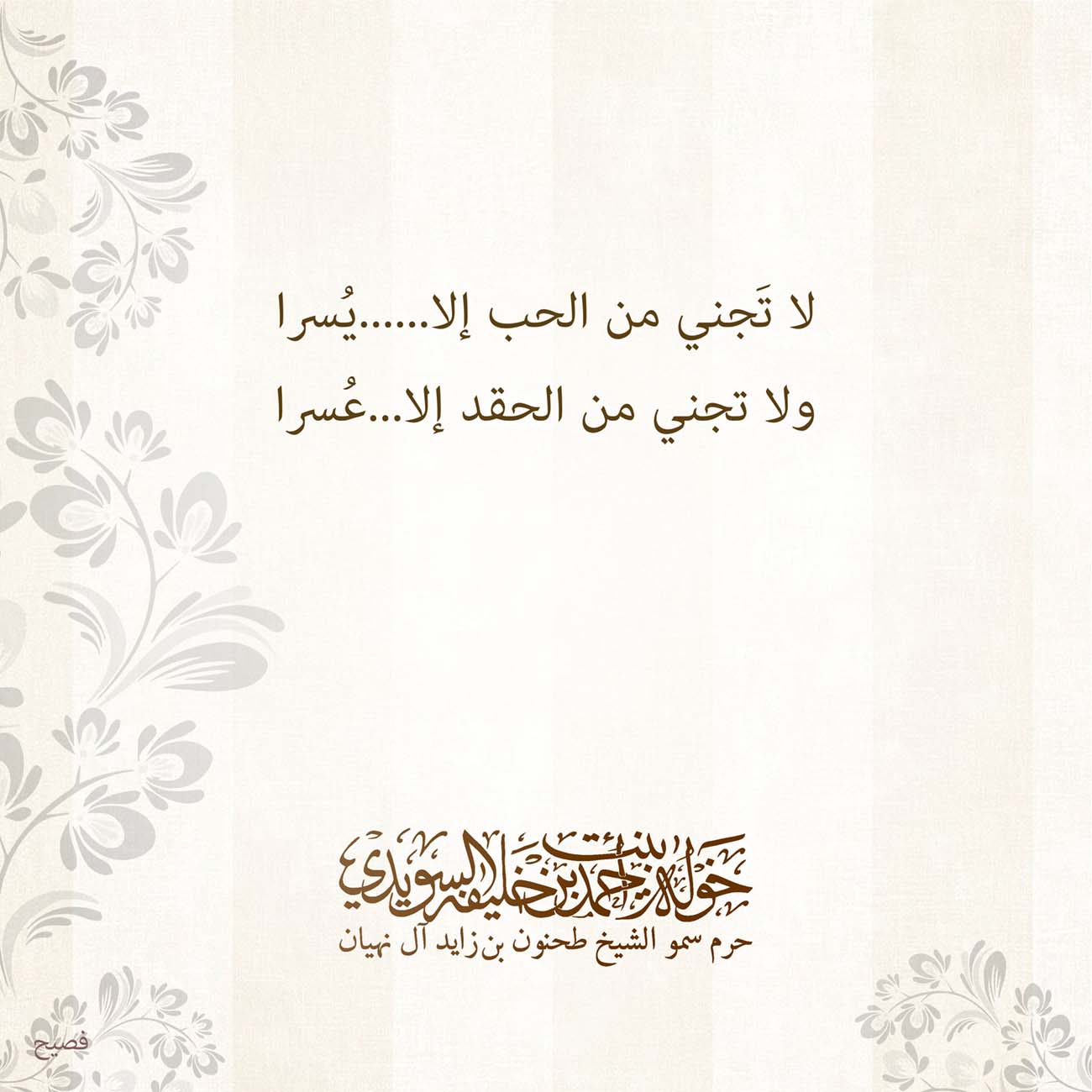 <p>
<span dir="RTL">لا تَجني من الحب إلا.....يُسرا</span></p>
<p>
<span dir="RTL">ولا تجني من الحقد إلا...عُسرا</span></p>
<p>
</p>
<p>
</p>
<p>
</p>
<p>
</p>
<p>
</p>
, Her Highness Sheikha Khawla Bint Ahmed Khalifa Al Suwaidi,Khawla Sheikha, Sheikha Khawla,خوله, Khawla Suwaidi,Khawla, khawla al sowaidi,khawla sowaidi,Khawla Al Suwaidi,National Poetry, Poetry, Arabic poems, Arab poet,Arab calligrapher,Arab artist,خوله السويدي, khawla alsuwaidi,khawla al suwaidi, peace and love exhibition at saatchi gallery london, peace & love,arabic poem,arabic poetry,peace and love, peace ,love, sheikha khawla bint ahmed bin khalifa al suwaidi,sheikha khawla bint ahmed bin khalifa al suwaidi,khawla al suwaidi,khawla alsuwaidi, khawla, خوله السويدي , خوله بنت احمد بن خليفه السويدي , خوله احمد السويدي