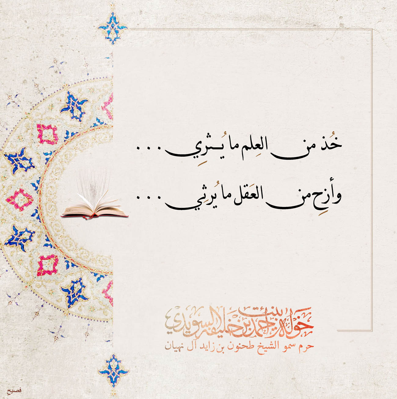 <p style="text-align: center;">
<span dir="RTL">خُذ من العِلم ما يُثرِي</span>...</p>
<p style="text-align: center;">
<span dir="RTL">وأزِح من العَقل ما يُرثِي</span>....</p>
<p style="text-align: center;">
</p>
<p style="text-align: center;">
</p>
<p>
</p>
, Her Highness Sheikha Khawla Bint Ahmed Khalifa Al Suwaidi,Khawla Sheikha, Sheikha Khawla,خوله, Khawla Suwaidi,Khawla, khawla al sowaidi,khawla sowaidi,Khawla Al Suwaidi,National Poetry, Poetry, Arabic poems, Arab poet,Arab calligrapher,Arab artist,خوله السويدي, khawla alsuwaidi,khawla al suwaidi, peace and love exhibition at saatchi gallery london, peace & love,arabic poem,arabic poetry,peace and love, peace ,love, sheikha khawla bint ahmed bin khalifa al suwaidi,sheikha khawla bint ahmed bin khalifa al suwaidi,khawla al suwaidi,khawla alsuwaidi, khawla, خوله السويدي , خوله بنت احمد بن خليفه السويدي , خوله احمد السويدي