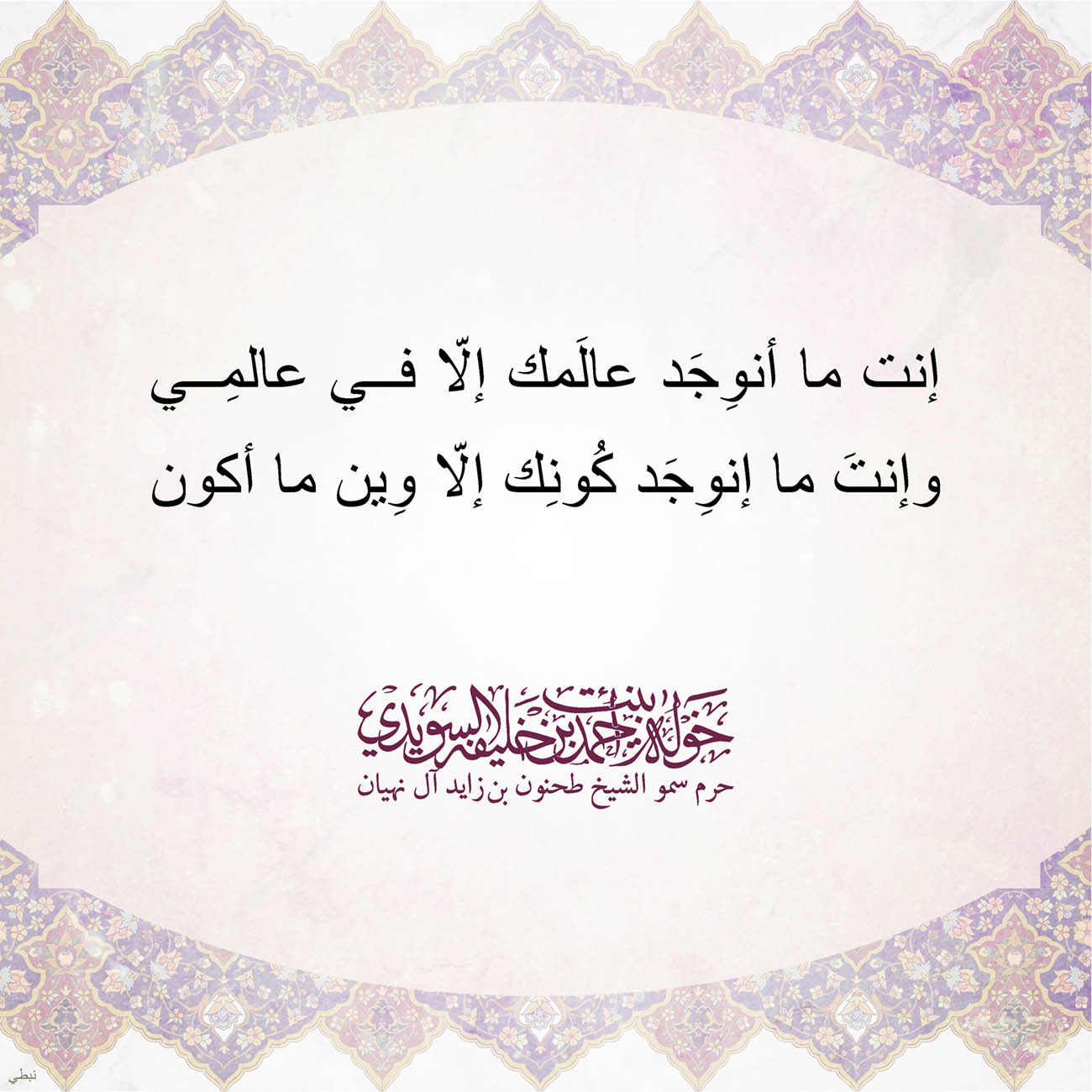 <p style="text-align: center;">
<span dir="RTL">إنت ما أنوِجَد عالَمك إلّا في عالمِي</span></p>
<p style="text-align: center;">
<span dir="RTL">وإنتَ ما إنوِجَد كُونِك إلّا وِين ما أكون</span></p>
<p style="text-align: center;">
</p>
<p>
</p>
, Her Highness Sheikha Khawla Bint Ahmed Khalifa Al Suwaidi,Khawla Sheikha, Sheikha Khawla,خوله, Khawla Suwaidi,Khawla, khawla al sowaidi,khawla sowaidi,Khawla Al Suwaidi,National Poetry, Poetry, Arabic poems, Arab poet,Arab calligrapher,Arab artist,خوله السويدي, khawla alsuwaidi,khawla al suwaidi, peace and love exhibition at saatchi gallery london, peace & love,arabic poem,arabic poetry,peace and love, peace ,love, sheikha khawla bint ahmed bin khalifa al suwaidi,sheikha khawla bint ahmed bin khalifa al suwaidi,khawla al suwaidi,khawla alsuwaidi, khawla, خوله السويدي , خوله بنت احمد بن خليفه السويدي , خوله احمد السويدي