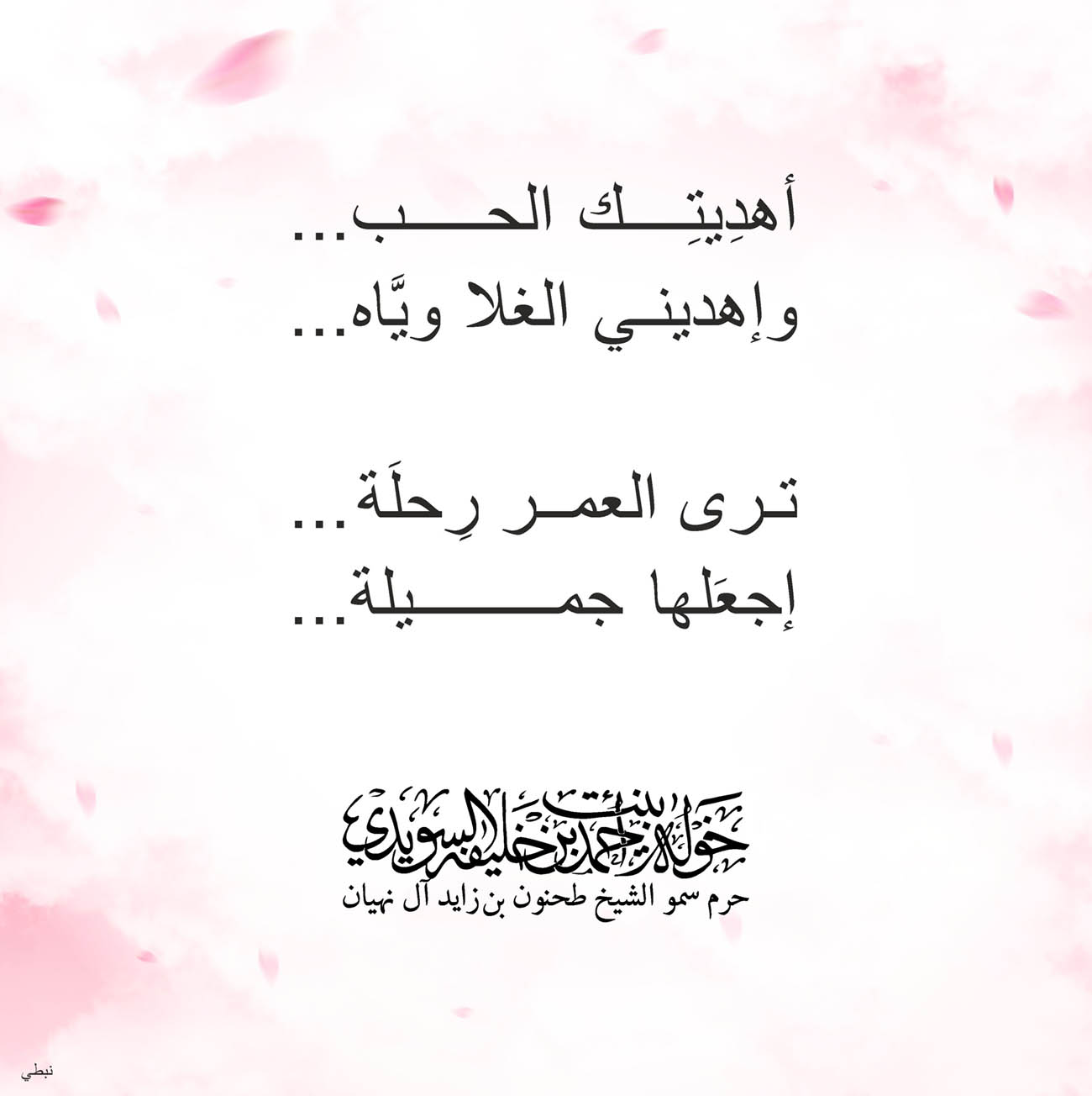 <p style="text-align: center;">
<span dir="RTL">أهدِيتِك الحب</span>....</p>
<p style="text-align: center;">
<span dir="RTL">وإهديني الغلا ويَّاه</span>....</p>
<p style="text-align: center;">
</p>
<p style="text-align: center;">
<span dir="RTL">ترى العمر رِحلَة</span>..</p>
<p style="text-align: center;">
<span dir="RTL">إجعَلها جميلة</span>...</p>
<p style="text-align: center;">
</p>
<p style="text-align: center;">
</p>
<p>
</p>
, Her Highness Sheikha Khawla Bint Ahmed Khalifa Al Suwaidi,Khawla Sheikha, Sheikha Khawla,خوله, Khawla Suwaidi,Khawla, khawla al sowaidi,khawla sowaidi,Khawla Al Suwaidi,National Poetry, Poetry, Arabic poems, Arab poet,Arab calligrapher,Arab artist,خوله السويدي, khawla alsuwaidi,khawla al suwaidi, peace and love exhibition at saatchi gallery london, peace & love,arabic poem,arabic poetry,peace and love, peace ,love, sheikha khawla bint ahmed bin khalifa al suwaidi,sheikha khawla bint ahmed bin khalifa al suwaidi,khawla al suwaidi,khawla alsuwaidi, khawla, خوله السويدي , خوله بنت احمد بن خليفه السويدي , خوله احمد السويدي