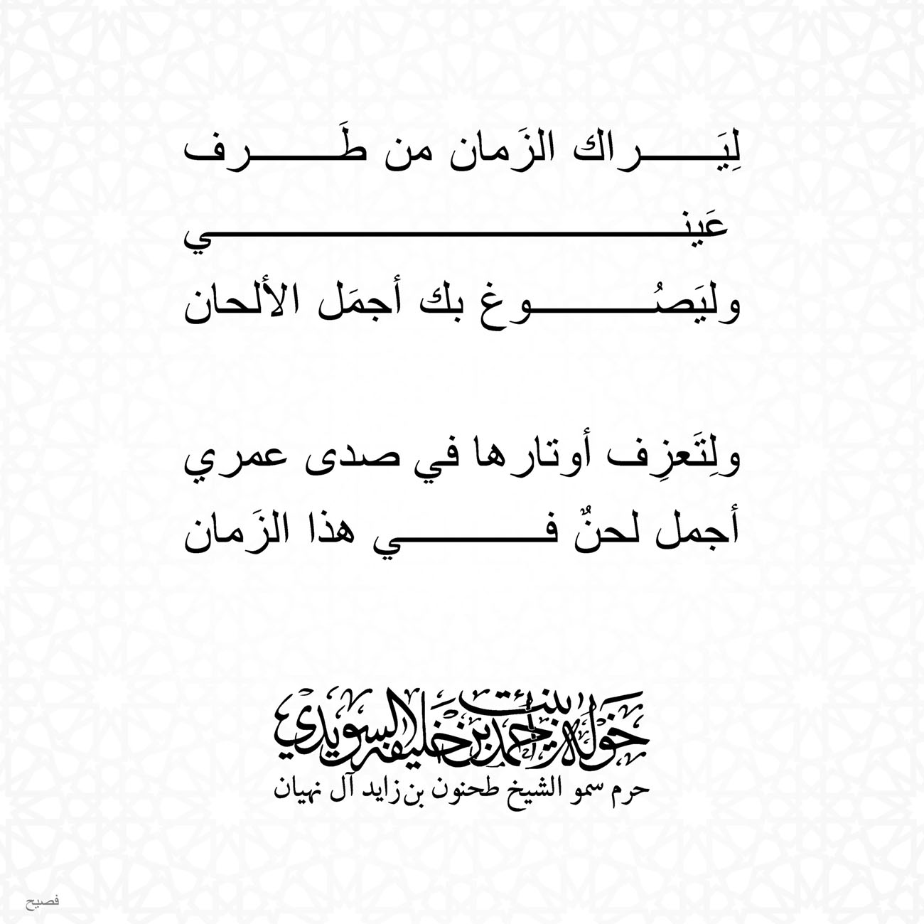 <h1 dir="RTL">
</h1>
<div style="text-align: center;">
<span style="font-size: 18.6667px;">لِيَراك الزَمان من طَرف</span></div>
<div style="text-align: center;">
<span style="font-size: 18.6667px;">عَيني</span></div>
<div style="text-align: center;">
<span style="font-size: 18.6667px;">وليَصُوغ بك أجمَل الألحان</span></div>
<div style="text-align: center;">
</div>
<div style="text-align: center;">
<span style="font-size: 18.6667px;">ولِتَعزِف أوتارها في صدى عمري</span></div>
<div style="text-align: center;">
<span style="font-size: 18.6667px;">أجمل لحنٌ في هذا الزَمان</span></div>
<div style="text-align: center;">
</div>
<div style="text-align: center;">
</div>
<div style="text-align: center;">
</div>
<div style="text-align: center;">
</div>
<div>
</div>
, Her Highness Sheikha Khawla Bint Ahmed Khalifa Al Suwaidi,Khawla Sheikha, Sheikha Khawla,خوله, Khawla Suwaidi,Khawla, khawla al sowaidi,khawla sowaidi,Khawla Al Suwaidi,National Poetry, Poetry, Arabic poems, Arab poet,Arab calligrapher,Arab artist,خوله السويدي, khawla alsuwaidi,khawla al suwaidi, peace and love exhibition at saatchi gallery london, peace & love,arabic poem,arabic poetry,peace and love, peace ,love, sheikha khawla bint ahmed bin khalifa al suwaidi,sheikha khawla bint ahmed bin khalifa al suwaidi,khawla al suwaidi,khawla alsuwaidi, khawla, خوله السويدي , خوله بنت احمد بن خليفه السويدي , خوله احمد السويدي