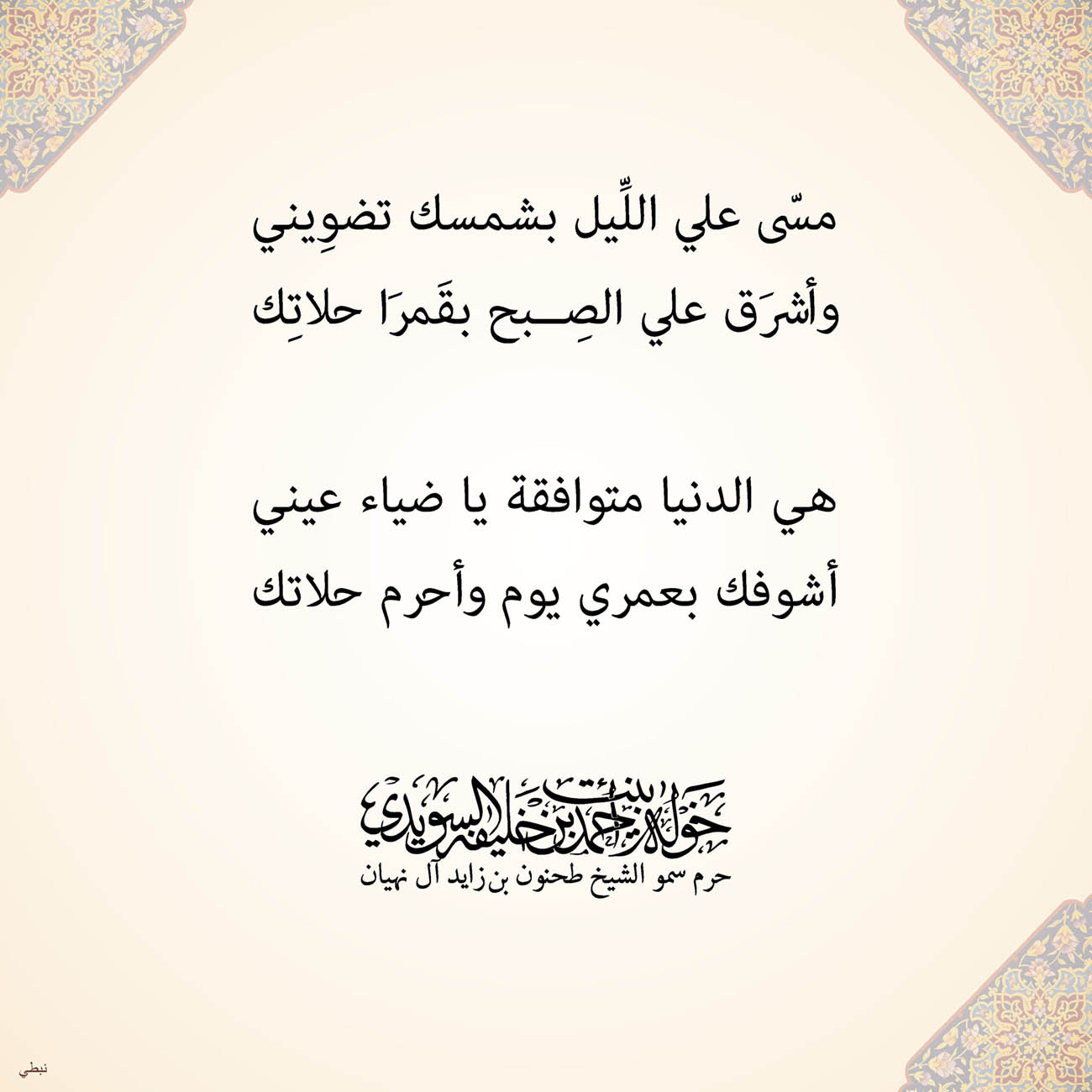 <h1 dir="RTL" style="text-align: center;">
<span style="font-size:16px;">مسّى علي اللِّيل بشمسك تضوِيني</span></h1>
<p dir="RTL" style="text-align: center;">
<span style="font-size:16px;">وأشرَق علي الصِبح بقَمرَا حلاتِك</span></p>
<p dir="RTL" style="text-align: center;">
</p>
<p dir="RTL" style="text-align: center;">
<span style="font-size:16px;">هي الدنيا متوافقة يا ضياء عيني</span></p>
<p dir="RTL" style="text-align: center;">
<span style="font-size:16px;">أشوفك بعمري يوم وأحرم حلاتك</span></p>
<p dir="RTL" style="text-align: center;">
</p>
<p dir="RTL" style="text-align: center;">
</p>
<p>
</p>
, Her Highness Sheikha Khawla Bint Ahmed Khalifa Al Suwaidi,Khawla Sheikha, Sheikha Khawla,خوله, Khawla Suwaidi,Khawla, khawla al sowaidi,khawla sowaidi,Khawla Al Suwaidi,National Poetry, Poetry, Arabic poems, Arab poet,Arab calligrapher,Arab artist,خوله السويدي, khawla alsuwaidi,khawla al suwaidi, peace and love exhibition at saatchi gallery london, peace & love,arabic poem,arabic poetry,peace and love, peace ,love, sheikha khawla bint ahmed bin khalifa al suwaidi,sheikha khawla bint ahmed bin khalifa al suwaidi,khawla al suwaidi,khawla alsuwaidi, khawla, خوله السويدي , خوله بنت احمد بن خليفه السويدي , خوله احمد السويدي