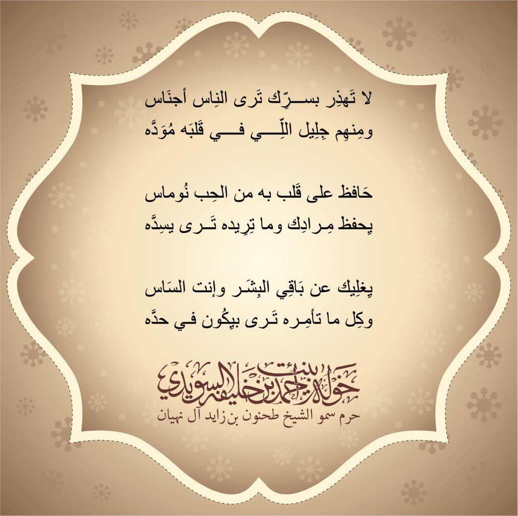 لا تَهذِر بسرِّك تَرى النِاس أجنَاس
ومِنهِم جِلِيل اللِّي في قَلبَه مُوَدَّه
حَافظ على قَلب به من الحِب نُوماس
يِحفظ مِرادِك وما تِرِيده تَرى يسِدَّه
يِغلِيك عن بَاقِي البِشَر وإنت السَاس
وكِل ما تأمِره تَرى بيِكُون في حدَّه
, Her Highness Sheikha Khawla Bint Ahmed Khalifa Al Suwaidi,Khawla Sheikha, Sheikha Khawla,خوله, Khawla Suwaidi,Khawla, khawla al sowaidi,khawla sowaidi,Khawla Al Suwaidi,National Poetry, Poetry, Arabic poems, Arab poet,Arab calligrapher,Arab artist,خوله السويدي, khawla alsuwaidi,khawla al suwaidi, peace and love exhibition at saatchi gallery london, peace & love,arabic poem,arabic poetry,peace and love, peace ,love, sheikha khawla bint ahmed bin khalifa al suwaidi,sheikha khawla bint ahmed bin khalifa al suwaidi,khawla al suwaidi,khawla alsuwaidi, khawla, خوله السويدي , خوله بنت احمد بن خليفه السويدي , خوله احمد السويدي