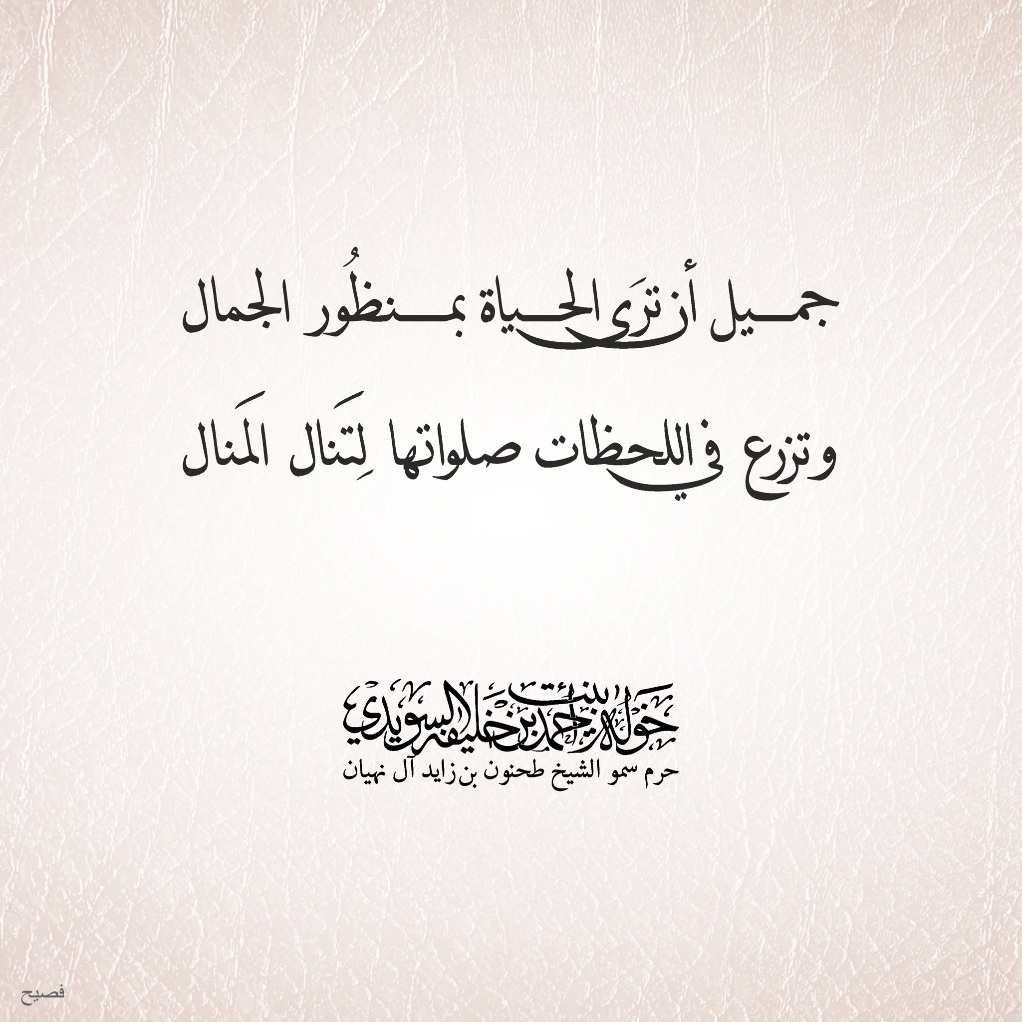 <div style="text-align: center;">
جميل أن ترى الحياة بمنظور الجمال</div>
<div style="text-align: center;">
وتزرع في اللحظات صلواتها لتنال المنال</div>
, Her Highness Sheikha Khawla Bint Ahmed Khalifa Al Suwaidi,Khawla Sheikha, Sheikha Khawla,خوله, Khawla Suwaidi,Khawla, khawla al sowaidi,khawla sowaidi,Khawla Al Suwaidi,National Poetry, Poetry, Arabic poems, Arab poet,Arab calligrapher,Arab artist,خوله السويدي, khawla alsuwaidi,khawla al suwaidi, peace and love exhibition at saatchi gallery london, peace & love,arabic poem,arabic poetry,peace and love, peace ,love, sheikha khawla bint ahmed bin khalifa al suwaidi,sheikha khawla bint ahmed bin khalifa al suwaidi,khawla al suwaidi,khawla alsuwaidi, khawla, خوله السويدي , خوله بنت احمد بن خليفه السويدي , خوله احمد السويدي