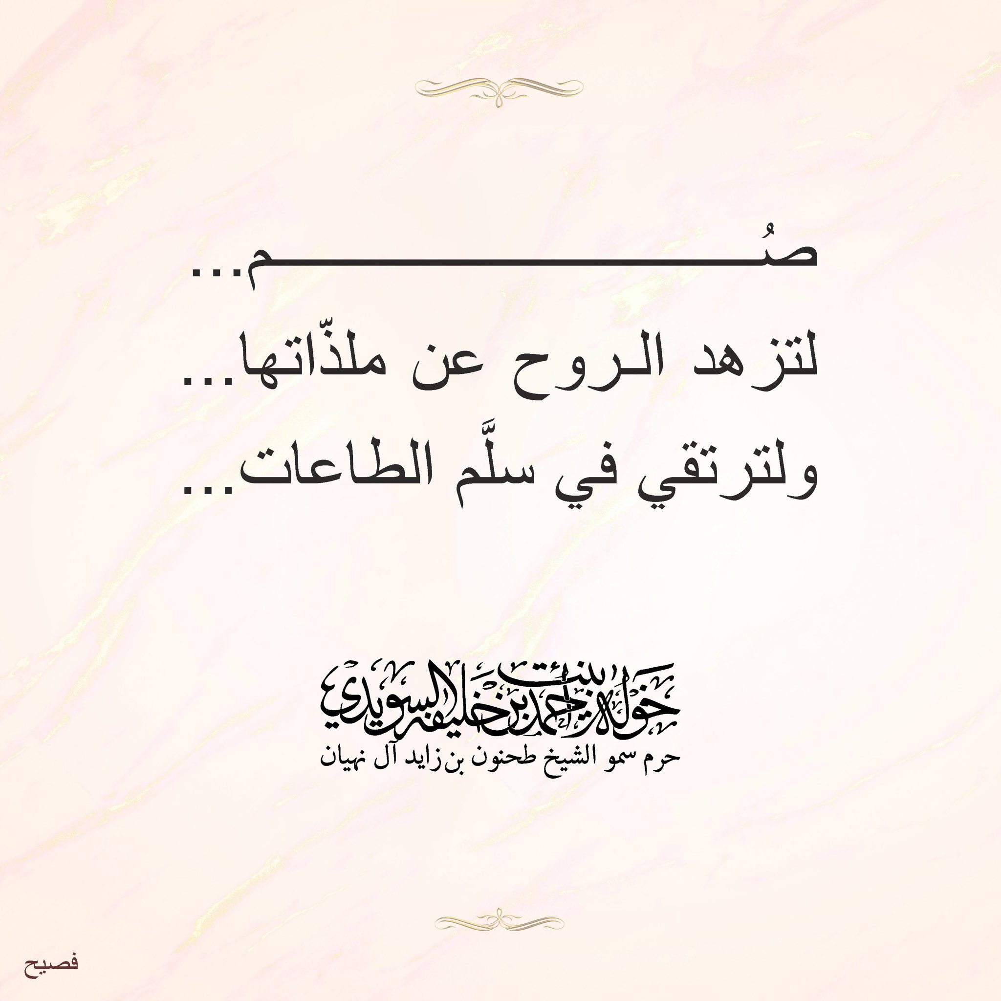 <div style="text-align: center;">
صُم……</div>
<div style="text-align: center;">
لتزهد الروح عن ملذاتها…</div>
<div style="text-align: center;">
ولترتقي في سلّم الطاعات…</div>
, Her Highness Sheikha Khawla Bint Ahmed Khalifa Al Suwaidi,Khawla Sheikha, Sheikha Khawla,خوله, Khawla Suwaidi,Khawla, khawla al sowaidi,khawla sowaidi,Khawla Al Suwaidi,National Poetry, Poetry, Arabic poems, Arab poet,Arab calligrapher,Arab artist,خوله السويدي, khawla alsuwaidi,khawla al suwaidi, peace and love exhibition at saatchi gallery london, peace & love,arabic poem,arabic poetry,peace and love, peace ,love, sheikha khawla bint ahmed bin khalifa al suwaidi,sheikha khawla bint ahmed bin khalifa al suwaidi,khawla al suwaidi,khawla alsuwaidi, khawla, خوله السويدي , خوله بنت احمد بن خليفه السويدي , خوله احمد السويدي