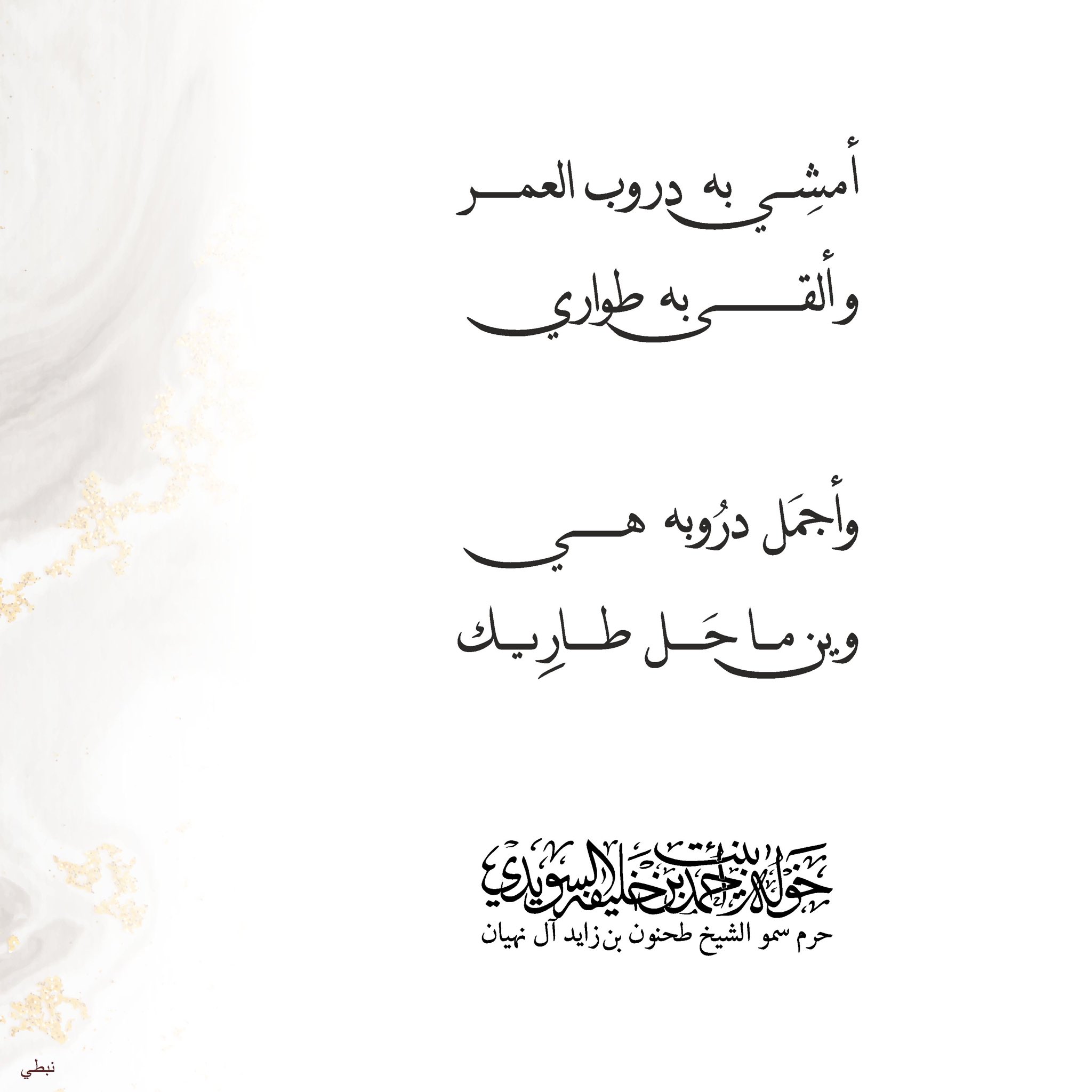<div dir="rtl" style="text-align: center;">
أمشي به دروب العمر…</div>
<div dir="rtl" style="text-align: center;">
وألقى به طواري…</div>
<div dir="rtl" style="text-align: center;">
</div>
<div dir="rtl" style="text-align: center;">
وأجمل دروبه هي……</div>
<div dir="rtl" style="text-align: center;">
وين ما حل طاريك……</div>
, Her Highness Sheikha Khawla Bint Ahmed Khalifa Al Suwaidi,Khawla Sheikha, Sheikha Khawla,خوله, Khawla Suwaidi,Khawla, khawla al sowaidi,khawla sowaidi,Khawla Al Suwaidi,National Poetry, Poetry, Arabic poems, Arab poet,Arab calligrapher,Arab artist,خوله السويدي, khawla alsuwaidi,khawla al suwaidi, peace and love exhibition at saatchi gallery london, peace & love,arabic poem,arabic poetry,peace and love, peace ,love, sheikha khawla bint ahmed bin khalifa al suwaidi,sheikha khawla bint ahmed bin khalifa al suwaidi,khawla al suwaidi,khawla alsuwaidi, khawla, خوله السويدي , خوله بنت احمد بن خليفه السويدي , خوله احمد السويدي