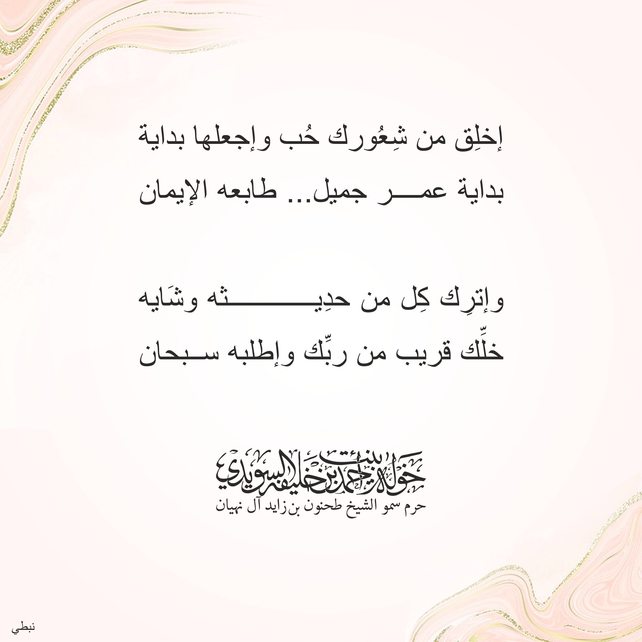 <div style="text-align: center;">
إخلق من شعورك حب وإجعلها بداية</div>
<div style="text-align: center;">
بداية عمر جميل طابعه الإيمان</div>
<div style="text-align: center;">
</div>
<div style="text-align: center;">
وإترك كل من حديثه وشايه</div>
<div style="text-align: center;">
خلك قريب من ربك وأطلبه سبحان</div>
, Her Highness Sheikha Khawla Bint Ahmed Khalifa Al Suwaidi,Khawla Sheikha, Sheikha Khawla,خوله, Khawla Suwaidi,Khawla, khawla al sowaidi,khawla sowaidi,Khawla Al Suwaidi,National Poetry, Poetry, Arabic poems, Arab poet,Arab calligrapher,Arab artist,خوله السويدي, khawla alsuwaidi,khawla al suwaidi, peace and love exhibition at saatchi gallery london, peace & love,arabic poem,arabic poetry,peace and love, peace ,love, sheikha khawla bint ahmed bin khalifa al suwaidi,sheikha khawla bint ahmed bin khalifa al suwaidi,khawla al suwaidi,khawla alsuwaidi, khawla, خوله السويدي , خوله بنت احمد بن خليفه السويدي , خوله احمد السويدي