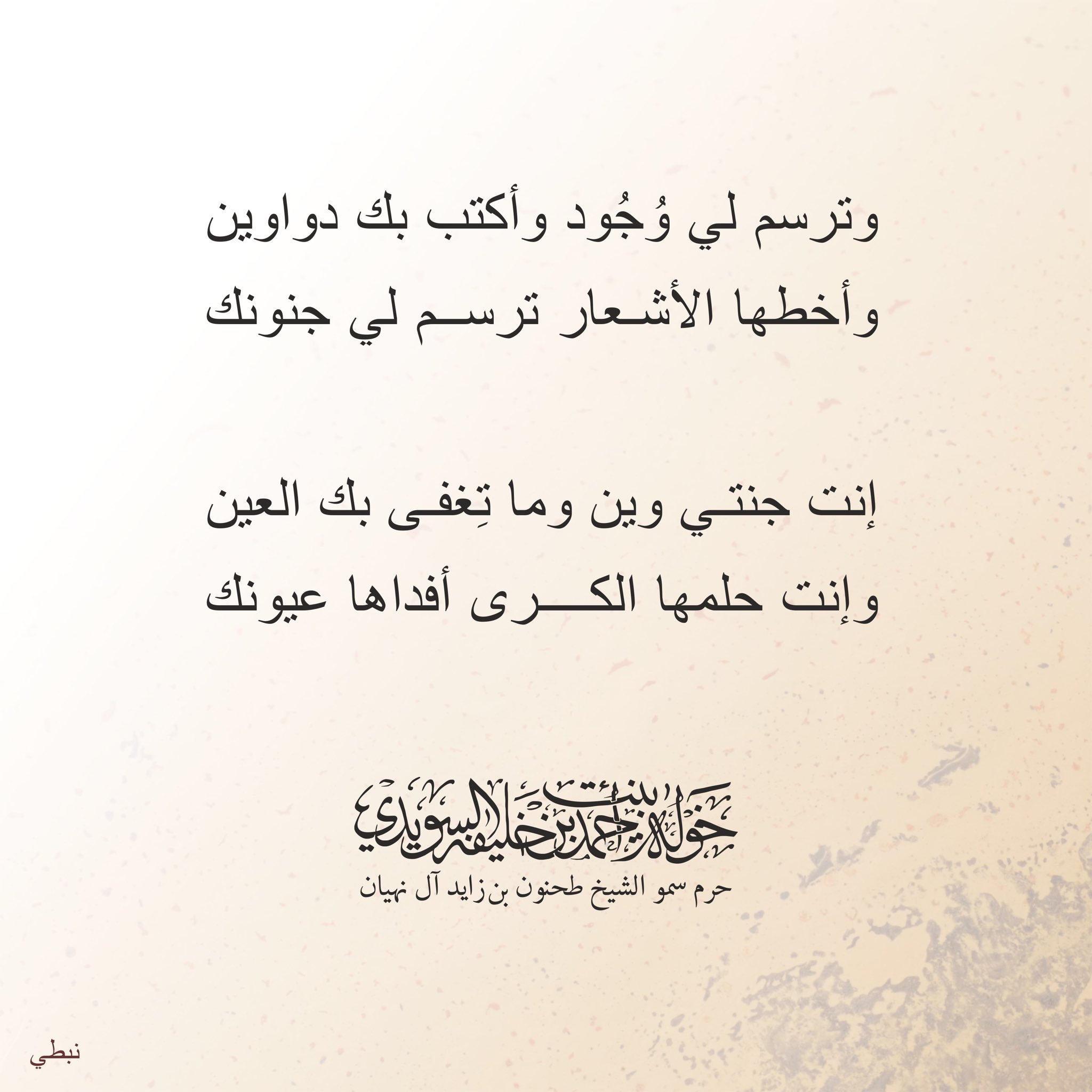 <div>
وترسم لي وجود وأكتب بك دواوين</div>
<div>
وأخطها الاشعار ترسم لي جنونك</div>
<div>
</div>
<div>
انت جنتي وين ما تغفى بك العين</div>
<div>
وانت حلمها الكرى أفداها عيونك</div>
<div>
</div>
, Her Highness Sheikha Khawla Bint Ahmed Khalifa Al Suwaidi,Khawla Sheikha, Sheikha Khawla,خوله, Khawla Suwaidi,Khawla, khawla al sowaidi,khawla sowaidi,Khawla Al Suwaidi,National Poetry, Poetry, Arabic poems, Arab poet,Arab calligrapher,Arab artist,خوله السويدي, khawla alsuwaidi,khawla al suwaidi, peace and love exhibition at saatchi gallery london, peace & love,arabic poem,arabic poetry,peace and love, peace ,love, sheikha khawla bint ahmed bin khalifa al suwaidi,sheikha khawla bint ahmed bin khalifa al suwaidi,khawla al suwaidi,khawla alsuwaidi, khawla, خوله السويدي , خوله بنت احمد بن خليفه السويدي , خوله احمد السويدي