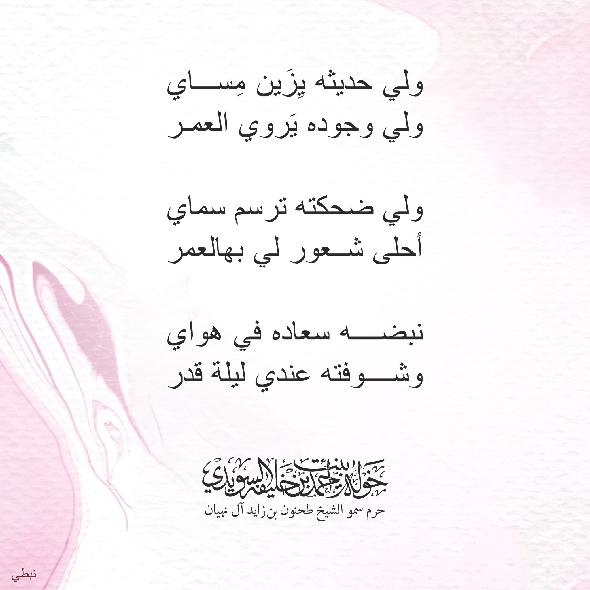 <div>
ولي حديثه يزين مساي</div>
<div>
ولي وجوده يروي العمر</div>
<div>
</div>
<div>
ولي ضحكته ترسم سماي</div>
<div>
أحلى شعور لي بهالعمر</div>
<div>
</div>
<div>
نبضة سعادة في هواي</div>
<div>
وشوفته عندي ليلة قدر</div>
, Her Highness Sheikha Khawla Bint Ahmed Khalifa Al Suwaidi,Khawla Sheikha, Sheikha Khawla,خوله, Khawla Suwaidi,Khawla, khawla al sowaidi,khawla sowaidi,Khawla Al Suwaidi,National Poetry, Poetry, Arabic poems, Arab poet,Arab calligrapher,Arab artist,خوله السويدي, khawla alsuwaidi,khawla al suwaidi, peace and love exhibition at saatchi gallery london, peace & love,arabic poem,arabic poetry,peace and love, peace ,love, sheikha khawla bint ahmed bin khalifa al suwaidi,sheikha khawla bint ahmed bin khalifa al suwaidi,khawla al suwaidi,khawla alsuwaidi, khawla, خوله السويدي , خوله بنت احمد بن خليفه السويدي , خوله احمد السويدي