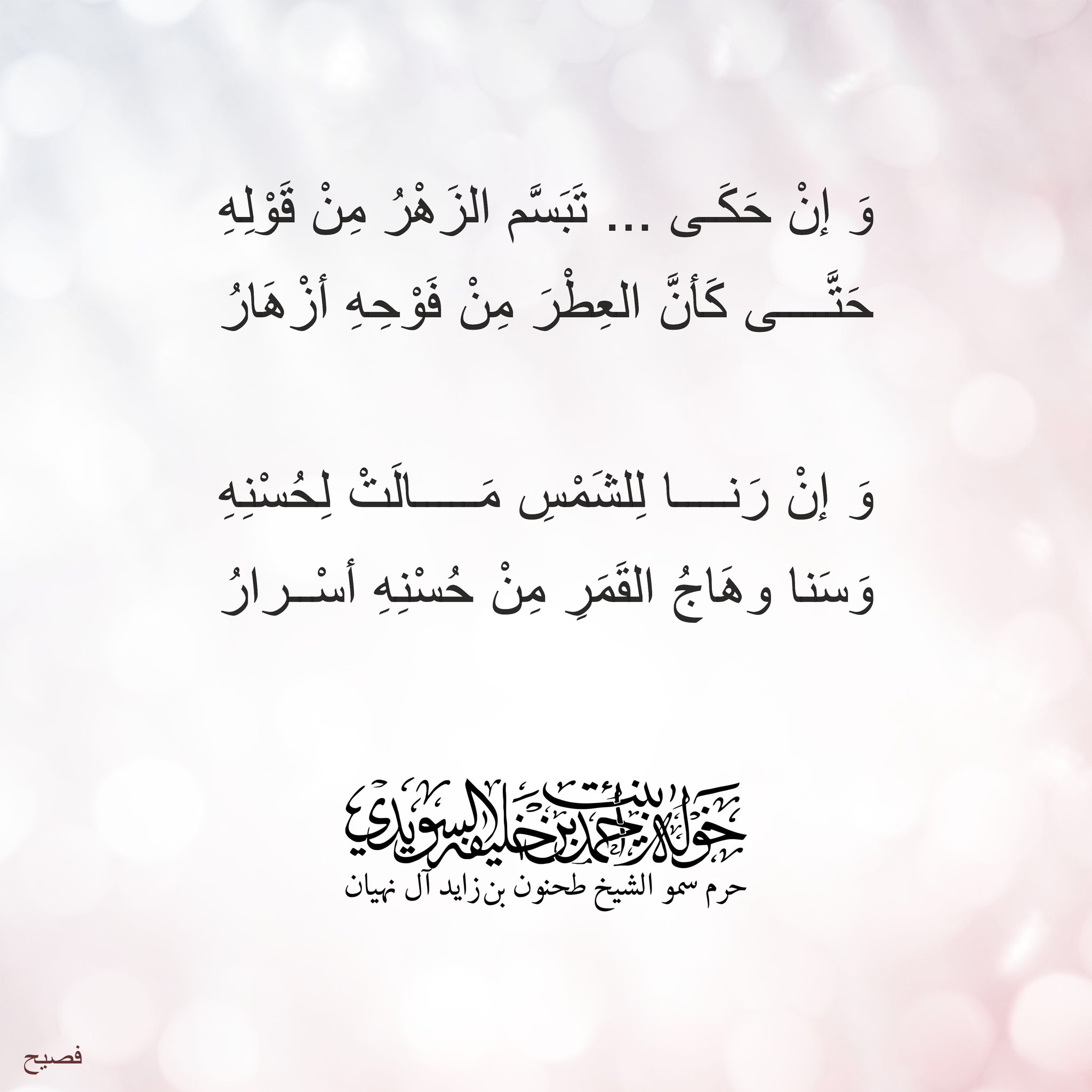 <div>
وإن حكى تبسّم الزهر من قوله</div>
<div>
حتى كأن العطر من فوحه أزهار</div>
<div>
</div>
<div>
وإن رنا للشمس مالت لحسنه</div>
<div>
وسنا وهاج القمر من حسنه أسرار</div>
, Her Highness Sheikha Khawla Bint Ahmed Khalifa Al Suwaidi,Khawla Sheikha, Sheikha Khawla,خوله, Khawla Suwaidi,Khawla, khawla al sowaidi,khawla sowaidi,Khawla Al Suwaidi,National Poetry, Poetry, Arabic poems, Arab poet,Arab calligrapher,Arab artist,خوله السويدي, khawla alsuwaidi,khawla al suwaidi, peace and love exhibition at saatchi gallery london, peace & love,arabic poem,arabic poetry,peace and love, peace ,love, sheikha khawla bint ahmed bin khalifa al suwaidi,sheikha khawla bint ahmed bin khalifa al suwaidi,khawla al suwaidi,khawla alsuwaidi, khawla, خوله السويدي , خوله بنت احمد بن خليفه السويدي , خوله احمد السويدي
