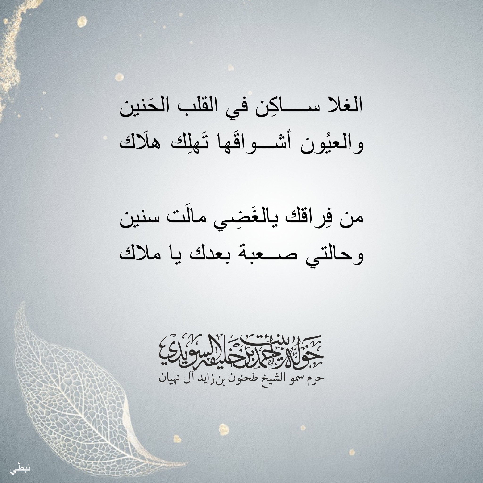 <div>
الغلا ساكن في القلب الحنين</div>
<div>
والعيون أشواقها تهلك هلاك</div>
<div>
</div>
<div>
من فراقك يالغضي مالت سنين</div>
<div>
وحالتي صعبة بعدك يا ملاك</div>
, Her Highness Sheikha Khawla Bint Ahmed Khalifa Al Suwaidi,Khawla Sheikha, Sheikha Khawla,خوله, Khawla Suwaidi,Khawla, khawla al sowaidi,khawla sowaidi,Khawla Al Suwaidi,National Poetry, Poetry, Arabic poems, Arab poet,Arab calligrapher,Arab artist,خوله السويدي, khawla alsuwaidi,khawla al suwaidi, peace and love exhibition at saatchi gallery london, peace & love,arabic poem,arabic poetry,peace and love, peace ,love, sheikha khawla bint ahmed bin khalifa al suwaidi,sheikha khawla bint ahmed bin khalifa al suwaidi,khawla al suwaidi,khawla alsuwaidi, khawla, خوله السويدي , خوله بنت احمد بن خليفه السويدي , خوله احمد السويدي