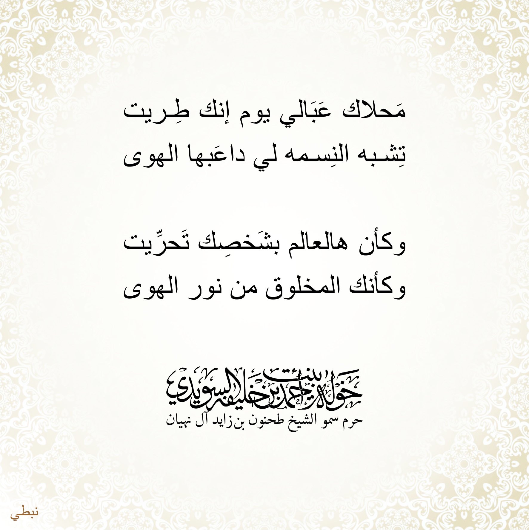 <div>
محلاك عبالي يوم أنك طريت</div>
<div>
تشبه النسمه لي داعبها الهوى</div>
<div>
</div>
<div>
وكأن هالعالم بشخصك تحريت</div>
<div>
وكأنك المخلوق من نور الهوى</div>
, Her Highness Sheikha Khawla Bint Ahmed Khalifa Al Suwaidi,Khawla Sheikha, Sheikha Khawla,خوله, Khawla Suwaidi,Khawla, khawla al sowaidi,khawla sowaidi,Khawla Al Suwaidi,National Poetry, Poetry, Arabic poems, Arab poet,Arab calligrapher,Arab artist,خوله السويدي, khawla alsuwaidi,khawla al suwaidi, peace and love exhibition at saatchi gallery london, peace & love,arabic poem,arabic poetry,peace and love, peace ,love, sheikha khawla bint ahmed bin khalifa al suwaidi,sheikha khawla bint ahmed bin khalifa al suwaidi,khawla al suwaidi,khawla alsuwaidi, khawla, خوله السويدي , خوله بنت احمد بن خليفه السويدي , خوله احمد السويدي