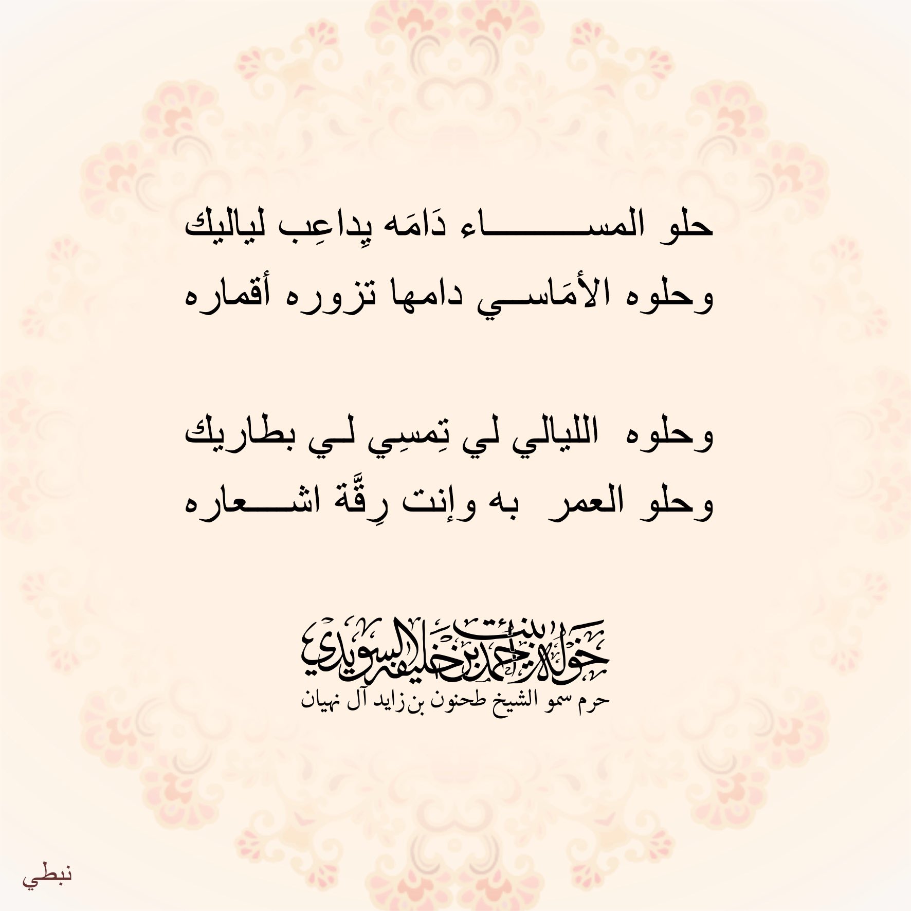 <div>
حلو المساء دامه يداعب لياليك</div>
<div>
وحلوه الأماسي دامها تزوره أقماره</div>
<div>
</div>
<div>
وحلوه الليالي لي تمسي لي بطاريك</div>
<div>
وحلو العمر به وإنت رقة أشعاره</div>
, Her Highness Sheikha Khawla Bint Ahmed Khalifa Al Suwaidi,Khawla Sheikha, Sheikha Khawla,خوله, Khawla Suwaidi,Khawla, khawla al sowaidi,khawla sowaidi,Khawla Al Suwaidi,National Poetry, Poetry, Arabic poems, Arab poet,Arab calligrapher,Arab artist,خوله السويدي, khawla alsuwaidi,khawla al suwaidi, peace and love exhibition at saatchi gallery london, peace & love,arabic poem,arabic poetry,peace and love, peace ,love, sheikha khawla bint ahmed bin khalifa al suwaidi,sheikha khawla bint ahmed bin khalifa al suwaidi,khawla al suwaidi,khawla alsuwaidi, khawla, خوله السويدي , خوله بنت احمد بن خليفه السويدي , خوله احمد السويدي