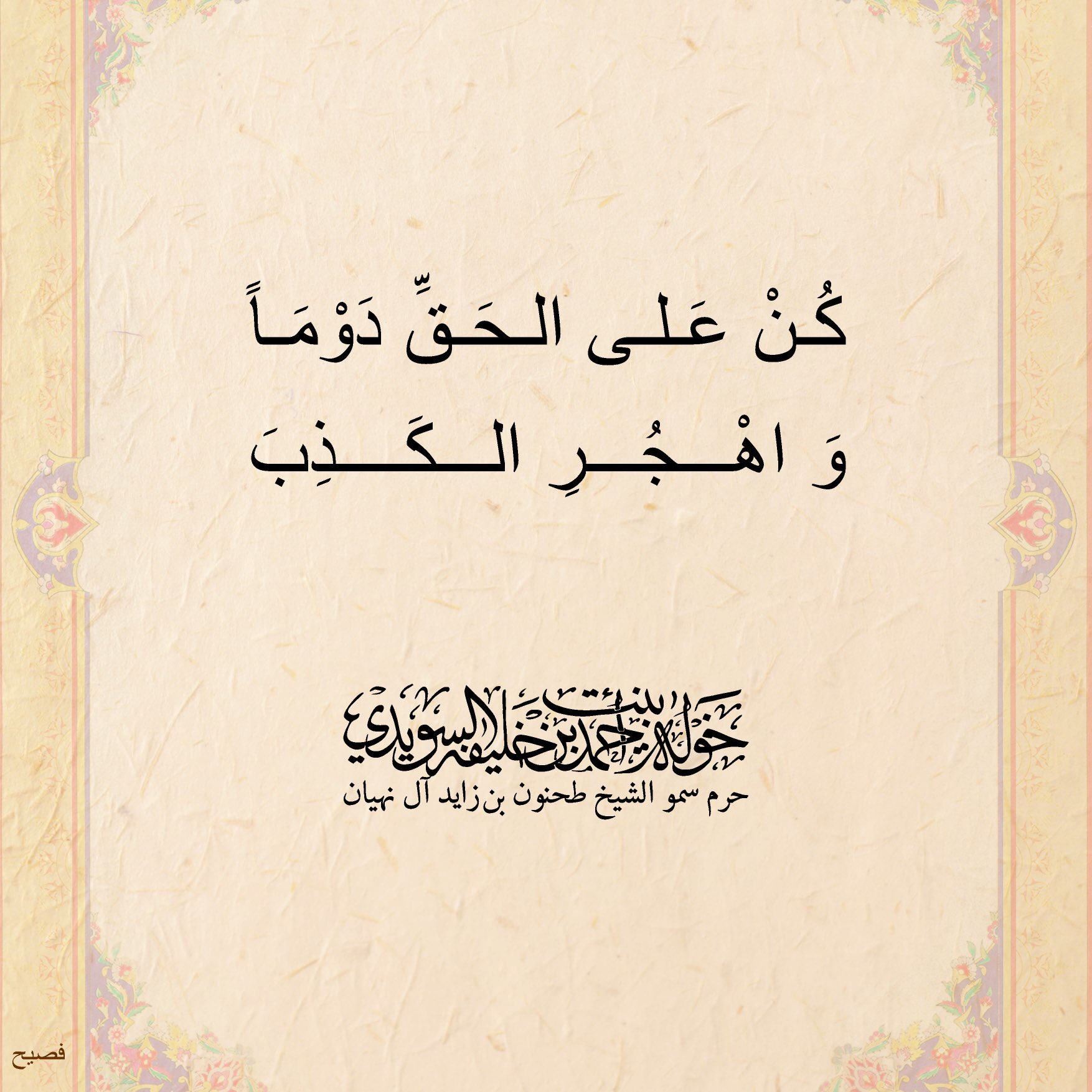 <div>
كُن على الحق دوماً</div>
<div>
واهجر الكذب</div>
, Her Highness Sheikha Khawla Bint Ahmed Khalifa Al Suwaidi,Khawla Sheikha, Sheikha Khawla,خوله, Khawla Suwaidi,Khawla, khawla al sowaidi,khawla sowaidi,Khawla Al Suwaidi,National Poetry, Poetry, Arabic poems, Arab poet,Arab calligrapher,Arab artist,خوله السويدي, khawla alsuwaidi,khawla al suwaidi, peace and love exhibition at saatchi gallery london, peace & love,arabic poem,arabic poetry,peace and love, peace ,love, sheikha khawla bint ahmed bin khalifa al suwaidi,sheikha khawla bint ahmed bin khalifa al suwaidi,khawla al suwaidi,khawla alsuwaidi, khawla, خوله السويدي , خوله بنت احمد بن خليفه السويدي , خوله احمد السويدي