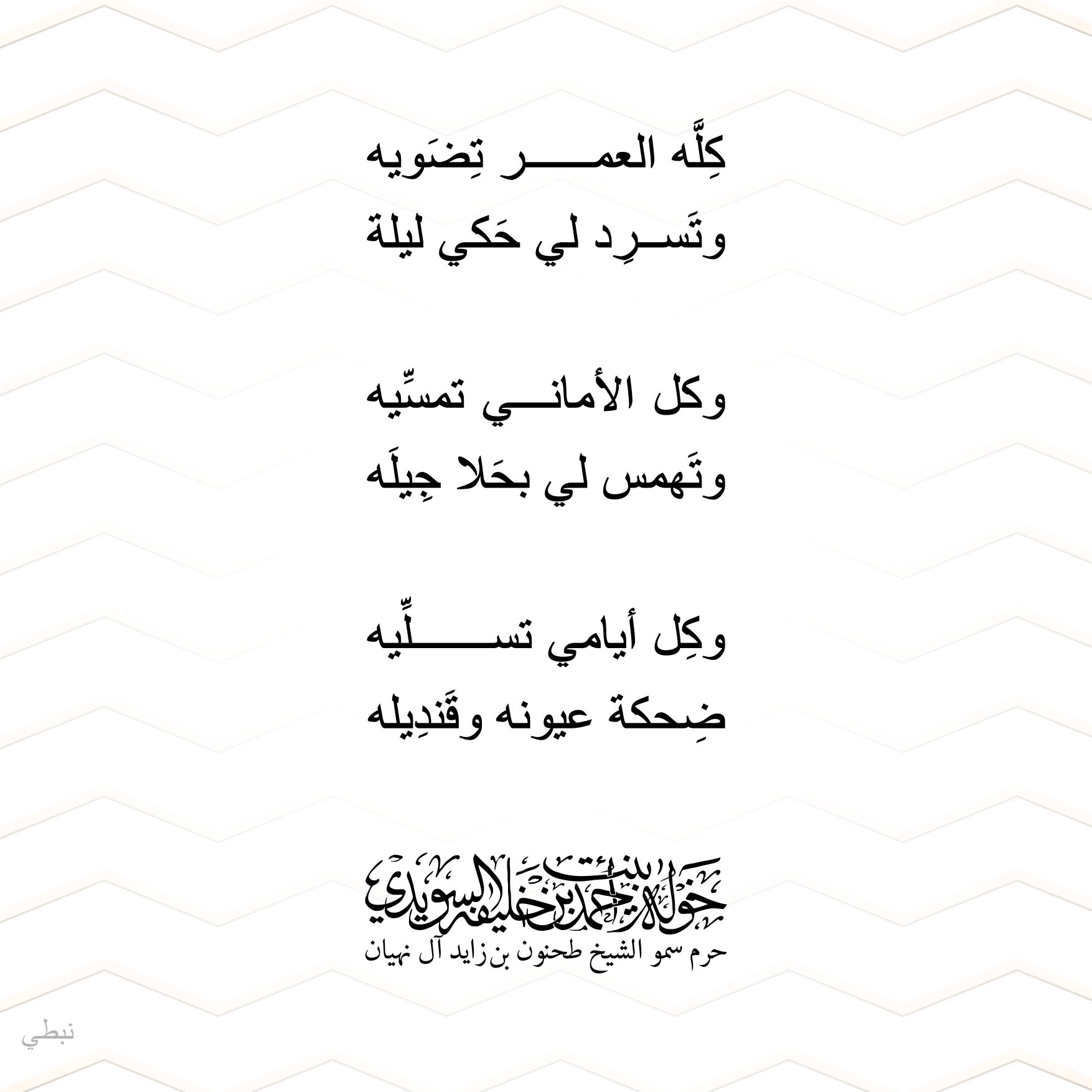 <div>
كله العمر تضويه</div>
<div>
وتسرد لي حكي ليلة</div>
<div>
</div>
<div>
وكل الأماسي تمسيه</div>
<div>
وتهمس لي بحلا جيله</div>
<div>
</div>
<div>
وكل أيامي تسليه</div>
<div>
ضحكة عيونه وقنديله</div>
, Her Highness Sheikha Khawla Bint Ahmed Khalifa Al Suwaidi,Khawla Sheikha, Sheikha Khawla,خوله, Khawla Suwaidi,Khawla, khawla al sowaidi,khawla sowaidi,Khawla Al Suwaidi,National Poetry, Poetry, Arabic poems, Arab poet,Arab calligrapher,Arab artist,خوله السويدي, khawla alsuwaidi,khawla al suwaidi, peace and love exhibition at saatchi gallery london, peace & love,arabic poem,arabic poetry,peace and love, peace ,love, sheikha khawla bint ahmed bin khalifa al suwaidi,sheikha khawla bint ahmed bin khalifa al suwaidi,khawla al suwaidi,khawla alsuwaidi, khawla, خوله السويدي , خوله بنت احمد بن خليفه السويدي , خوله احمد السويدي