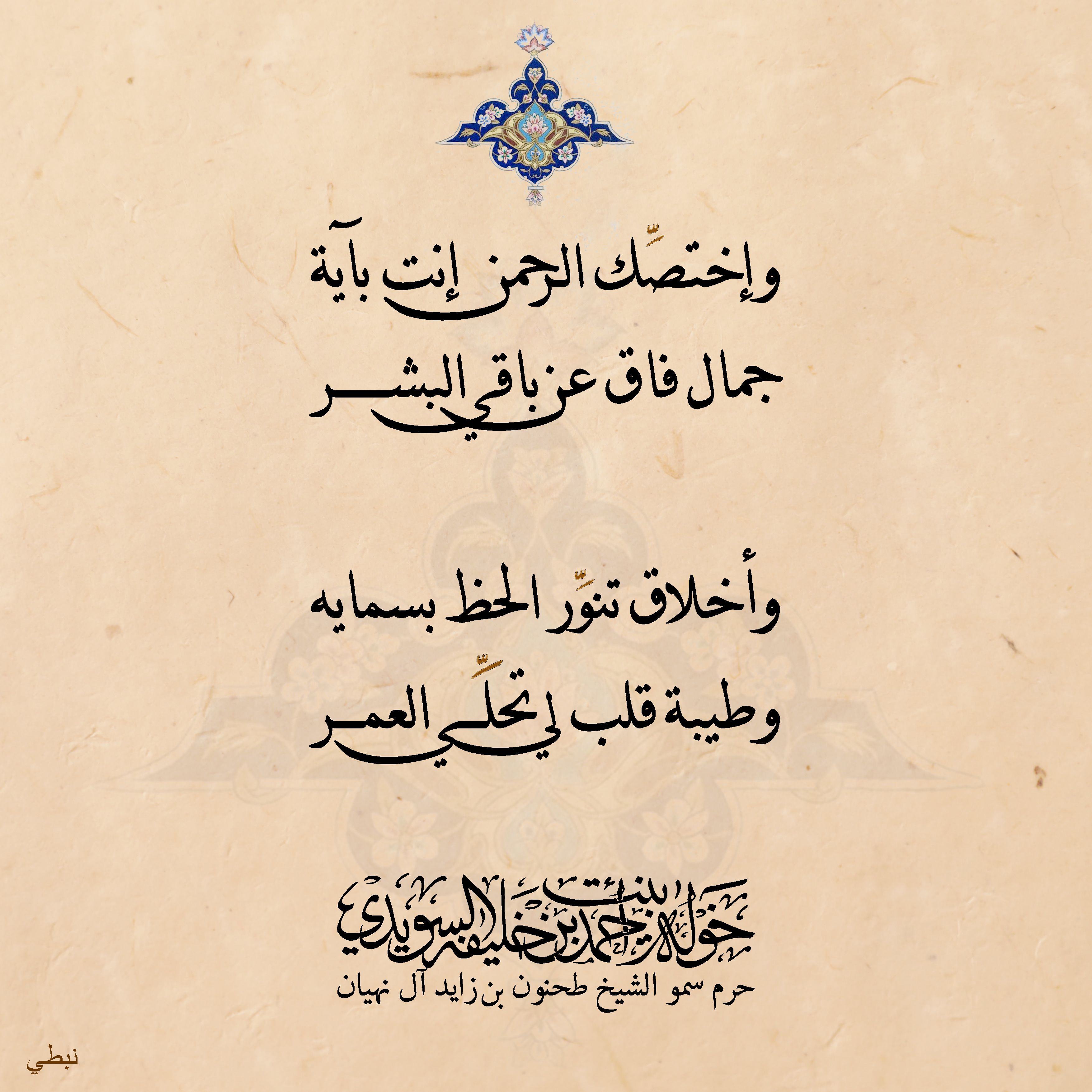 <div>
وإختصّك الرحمن إنت بآية</div>
<div>
جمال فاق عن باقي البشر</div>
<div>
</div>
<div>
وأخلاق تنوّر الحظ بسماية</div>
<div>
وطيبة قلب لي تحلّي العمر</div>
, Her Highness Sheikha Khawla Bint Ahmed Khalifa Al Suwaidi,Khawla Sheikha, Sheikha Khawla,خوله, Khawla Suwaidi,Khawla, khawla al sowaidi,khawla sowaidi,Khawla Al Suwaidi,National Poetry, Poetry, Arabic poems, Arab poet,Arab calligrapher,Arab artist,خوله السويدي, khawla alsuwaidi,khawla al suwaidi, peace and love exhibition at saatchi gallery london, peace & love,arabic poem,arabic poetry,peace and love, peace ,love, sheikha khawla bint ahmed bin khalifa al suwaidi,sheikha khawla bint ahmed bin khalifa al suwaidi,khawla al suwaidi,khawla alsuwaidi, khawla, خوله السويدي , خوله بنت احمد بن خليفه السويدي , خوله احمد السويدي
