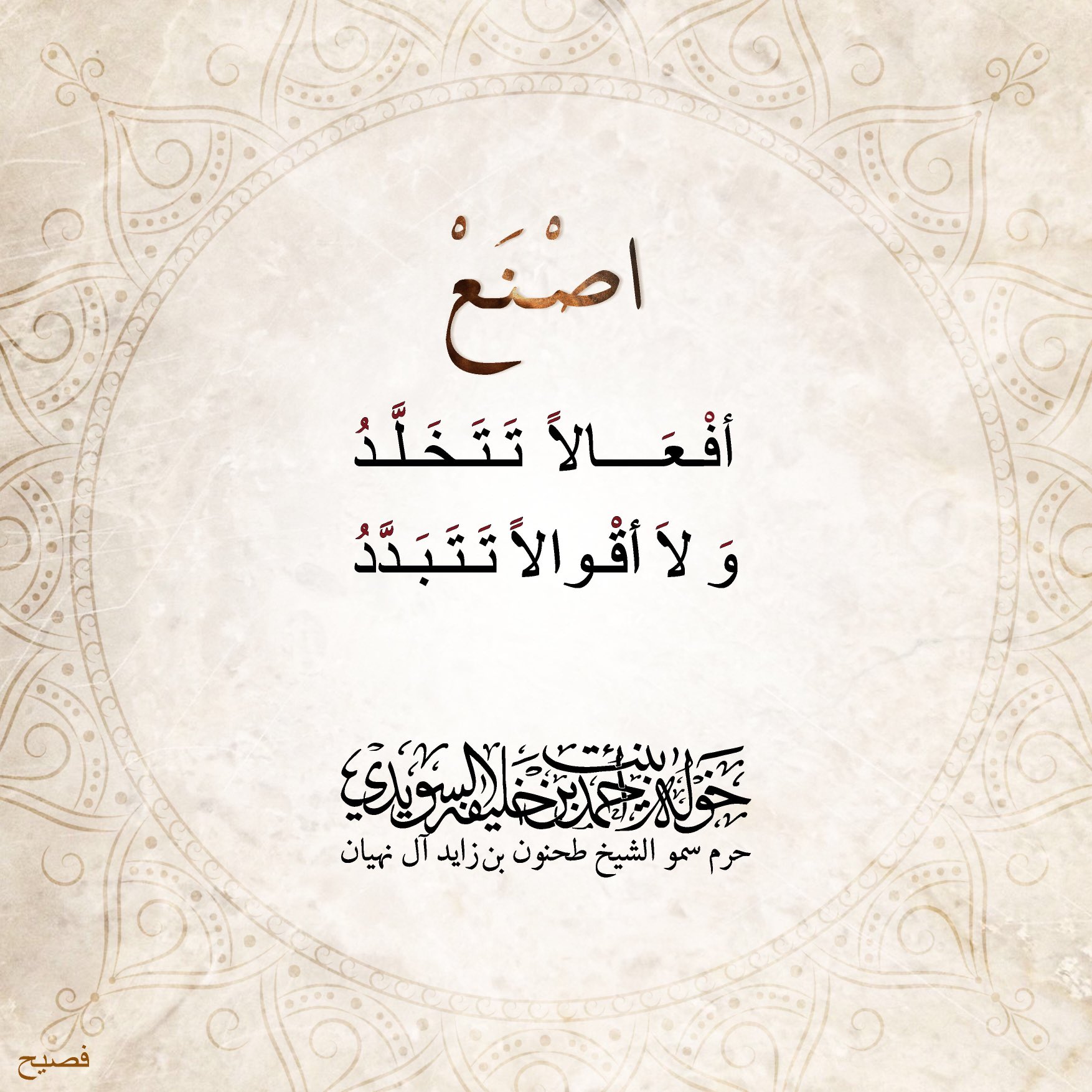 <div>
اصنع……</div>
<div>
</div>
<div>
أفعالاً تتخلد</div>
<div>
ولا أقوالاً تتبدّد</div>
, Her Highness Sheikha Khawla Bint Ahmed Khalifa Al Suwaidi,Khawla Sheikha, Sheikha Khawla,خوله, Khawla Suwaidi,Khawla, khawla al sowaidi,khawla sowaidi,Khawla Al Suwaidi,National Poetry, Poetry, Arabic poems, Arab poet,Arab calligrapher,Arab artist,خوله السويدي, khawla alsuwaidi,khawla al suwaidi, peace and love exhibition at saatchi gallery london, peace & love,arabic poem,arabic poetry,peace and love, peace ,love, sheikha khawla bint ahmed bin khalifa al suwaidi,sheikha khawla bint ahmed bin khalifa al suwaidi,khawla al suwaidi,khawla alsuwaidi, khawla, خوله السويدي , خوله بنت احمد بن خليفه السويدي , خوله احمد السويدي