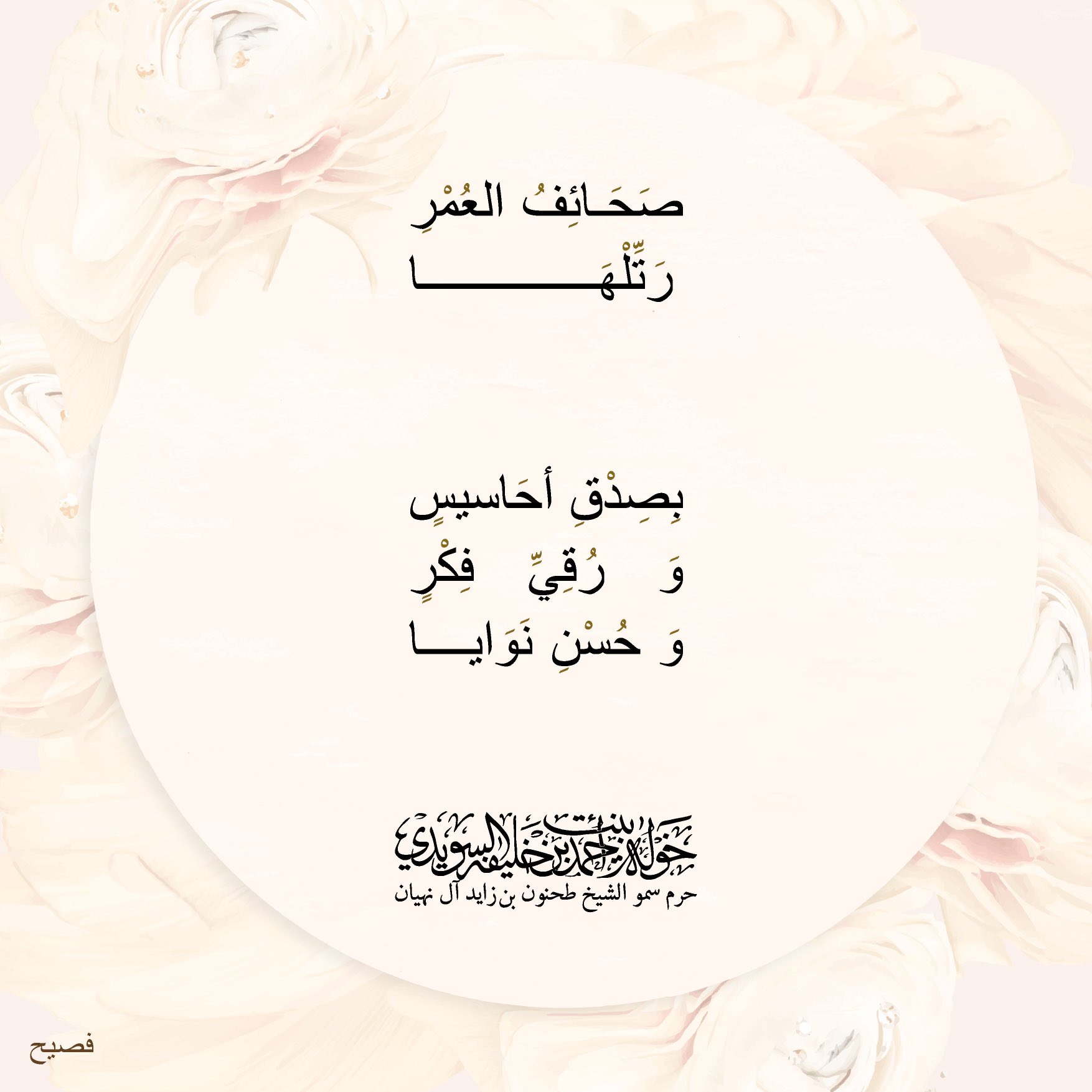 <div>
صحائف العمر …… رتّلها</div>
<div>
</div>
<div>
بصدق أحاسيس</div>
<div>
ورُقي فكر</div>
<div>
وحسن نوايا</div>
, Her Highness Sheikha Khawla Bint Ahmed Khalifa Al Suwaidi,Khawla Sheikha, Sheikha Khawla,خوله, Khawla Suwaidi,Khawla, khawla al sowaidi,khawla sowaidi,Khawla Al Suwaidi,National Poetry, Poetry, Arabic poems, Arab poet,Arab calligrapher,Arab artist,خوله السويدي, khawla alsuwaidi,khawla al suwaidi, peace and love exhibition at saatchi gallery london, peace & love,arabic poem,arabic poetry,peace and love, peace ,love, sheikha khawla bint ahmed bin khalifa al suwaidi,sheikha khawla bint ahmed bin khalifa al suwaidi,khawla al suwaidi,khawla alsuwaidi, khawla, خوله السويدي , خوله بنت احمد بن خليفه السويدي , خوله احمد السويدي