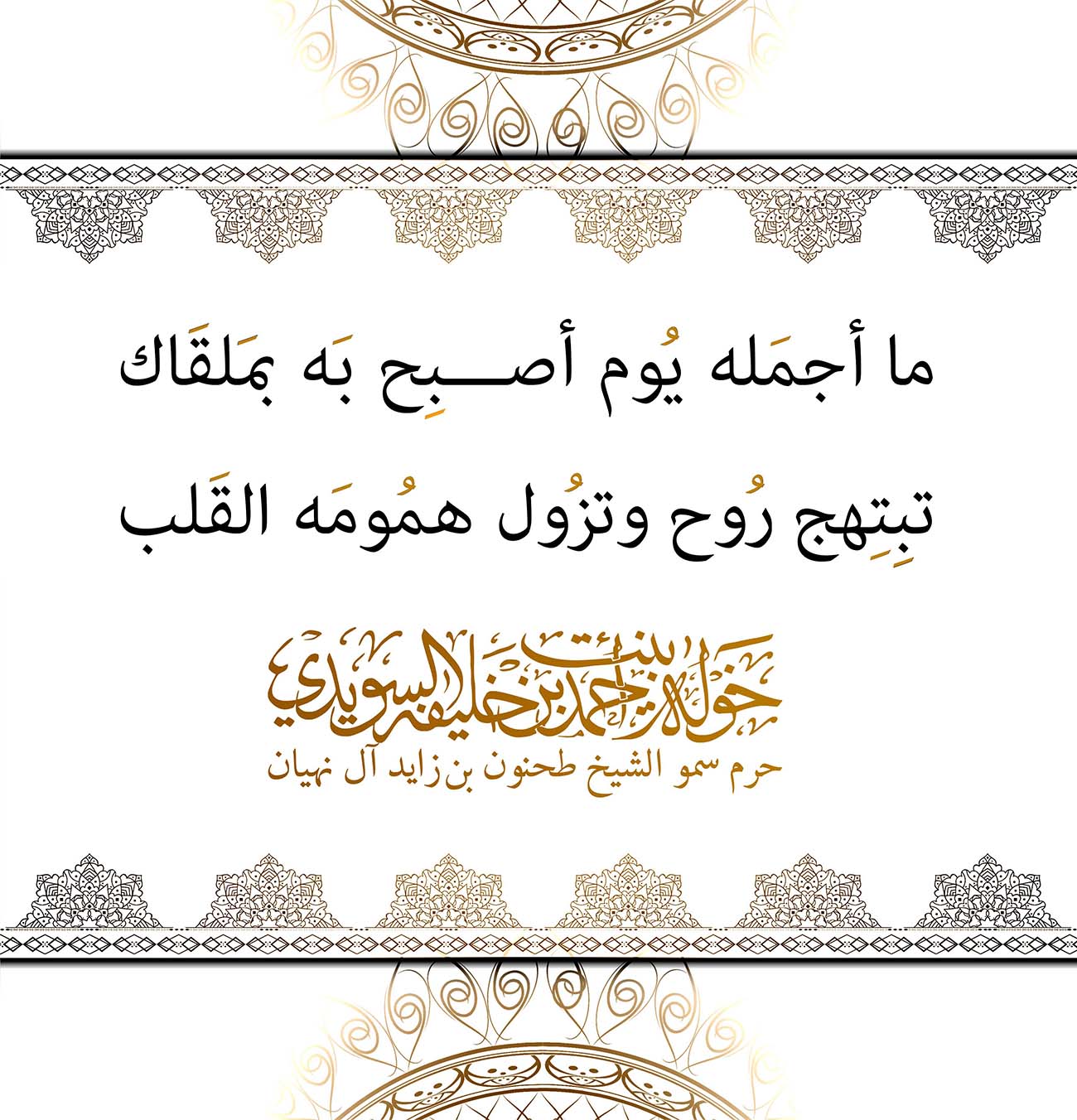 <div style="text-align: center;">
ما أجمَله يُوم أصبِح بَه بمَلقَاك</div>
<div style="text-align: center;">
</div>
<div style="text-align: center;">
تبِتِهج رُوح وتزُول همُومَه القَلب</div>
, Her Highness Sheikha Khawla Bint Ahmed Khalifa Al Suwaidi,Khawla Sheikha, Sheikha Khawla,خوله, Khawla Suwaidi,Khawla, khawla al sowaidi,khawla sowaidi,Khawla Al Suwaidi,National Poetry, Poetry, Arabic poems, Arab poet,Arab calligrapher,Arab artist,خوله السويدي, khawla alsuwaidi,khawla al suwaidi, peace and love exhibition at saatchi gallery london, peace & love,arabic poem,arabic poetry,peace and love, peace ,love, sheikha khawla bint ahmed bin khalifa al suwaidi,sheikha khawla bint ahmed bin khalifa al suwaidi,khawla al suwaidi,khawla alsuwaidi, khawla, خوله السويدي , خوله بنت احمد بن خليفه السويدي , خوله احمد السويدي